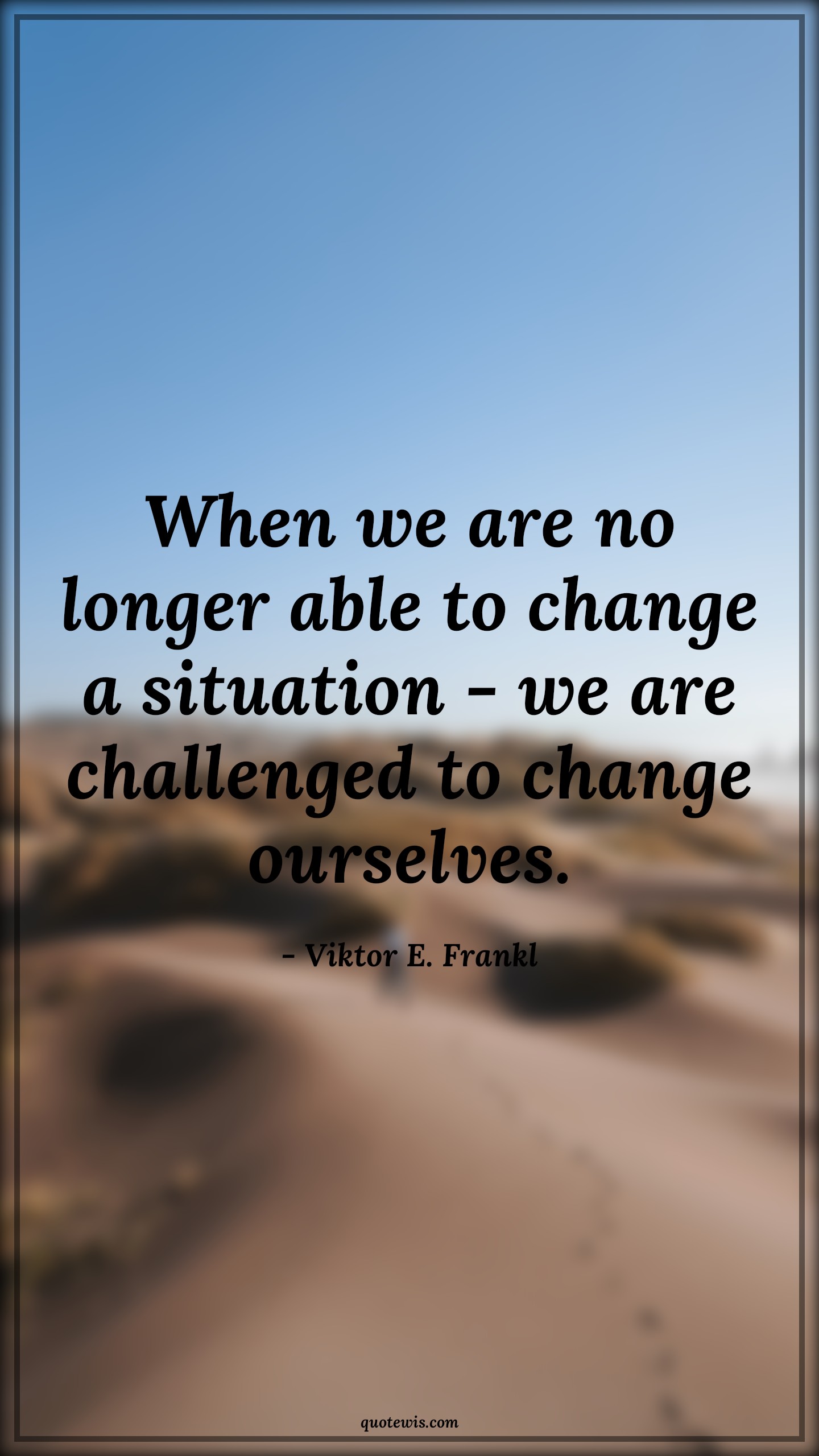 When we are no longer able to change a situation - we are challenged to change ourselves. - Viktor E. Frankl Quotes |  Change Quotes,