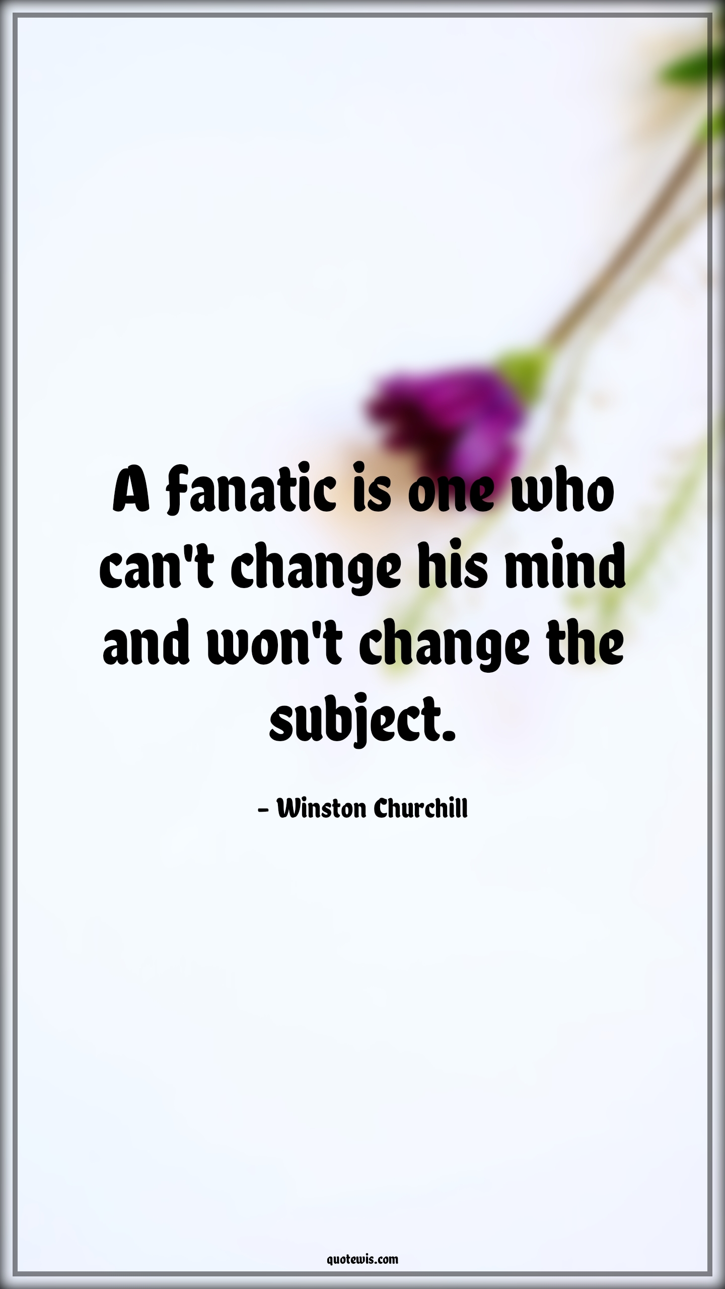 A fanatic is one who can't change his mind and won't change the subject. - Winston Churchill Quotes |  Change Quotes,