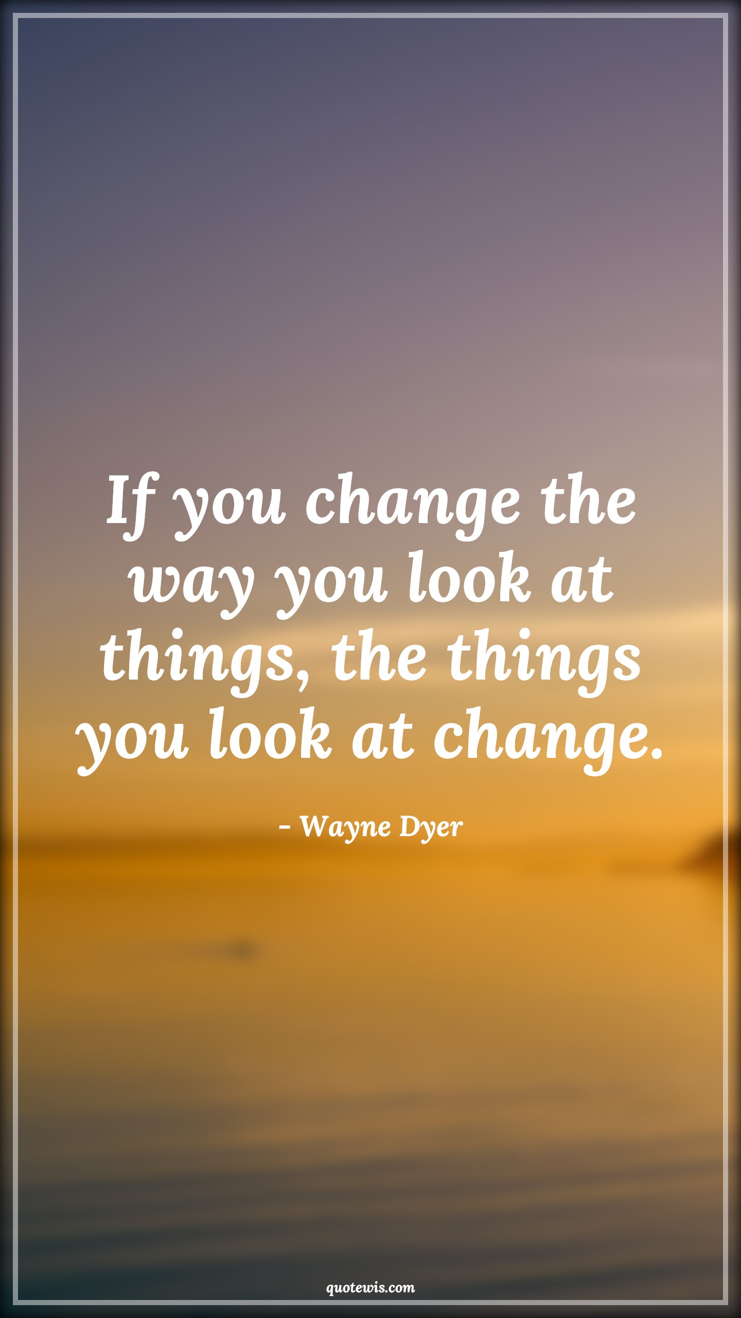If you change the way you look at things, the things you look at change. - Wayne Dyer Quotes |  Change Quotes,