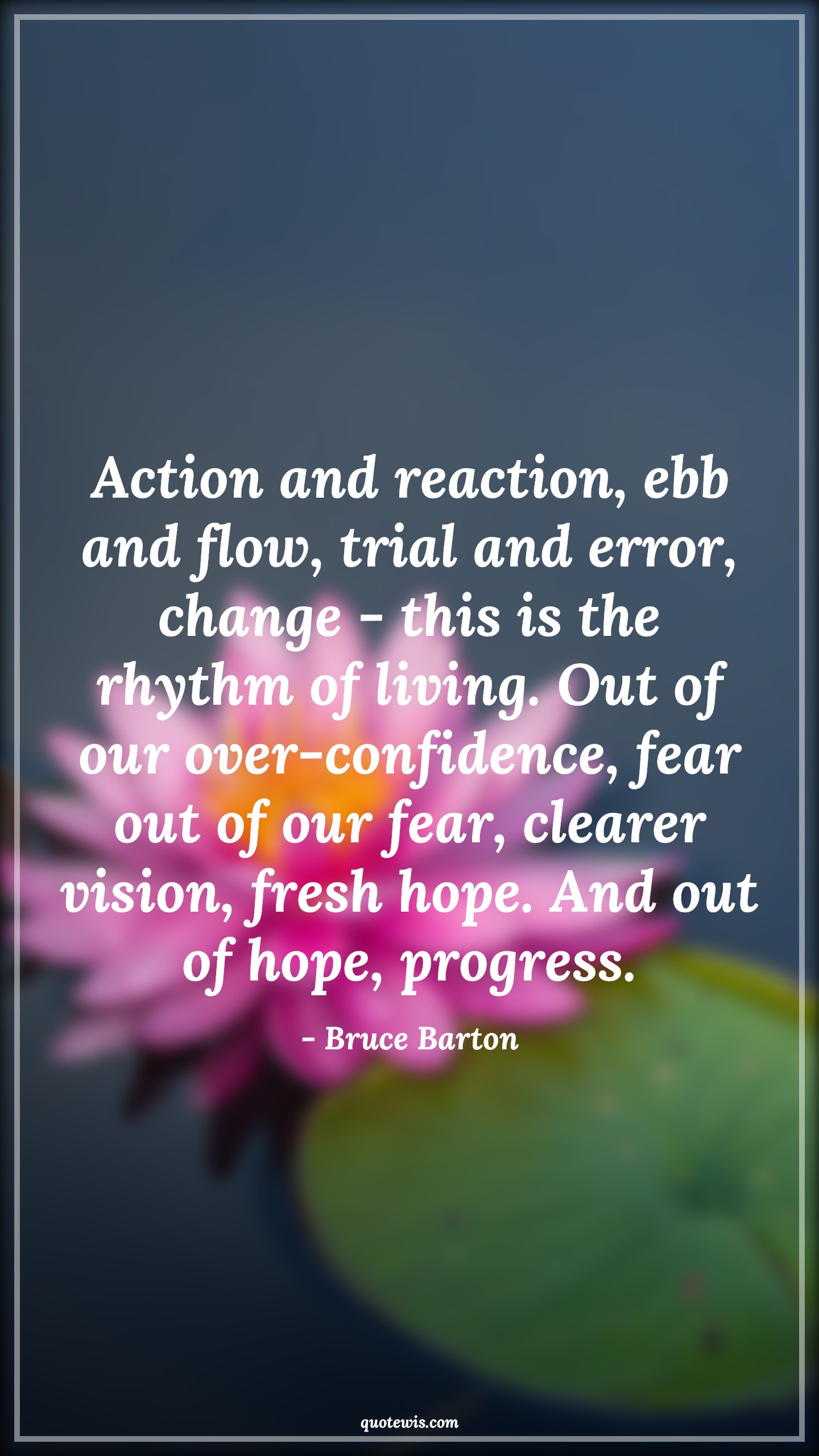 Action and reaction, ebb and flow, trial and error, change - this is the rhythm of living. Out of our over-confidence, fear out of our fear, clearer vision, fresh hope. And out of hope, progress. - Bruce Barton Quotes |  Change Quotes,