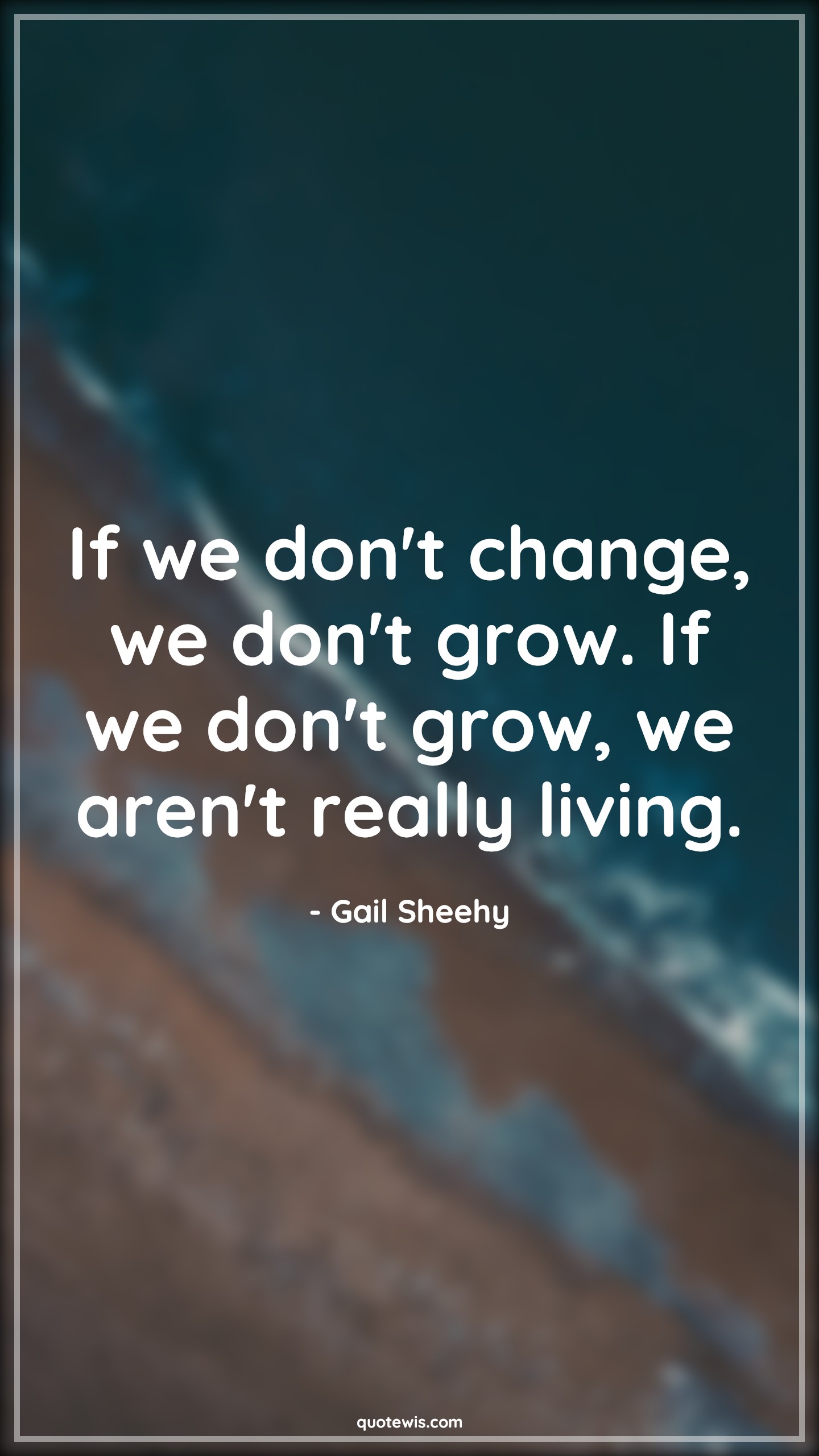If we don't change, we don't grow. If we don't grow, we aren't really living. - Gail Sheehy Quotes |  Change Quotes,