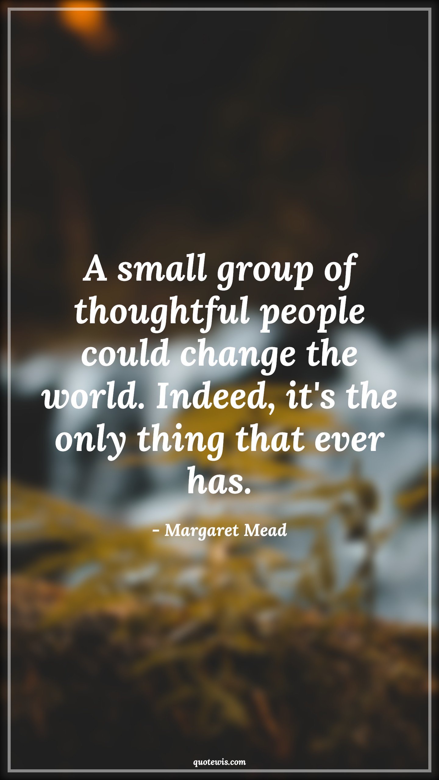 A small group of thoughtful people could change the world. Indeed, it's the only thing that ever has. - Margaret Mead Quotes |  Change Quotes,