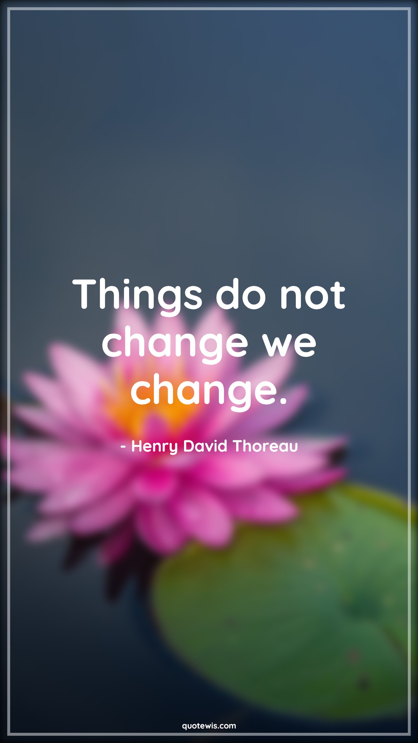 Things do not change we change. - Henry David Thoreau Quotes |  Change Quotes,