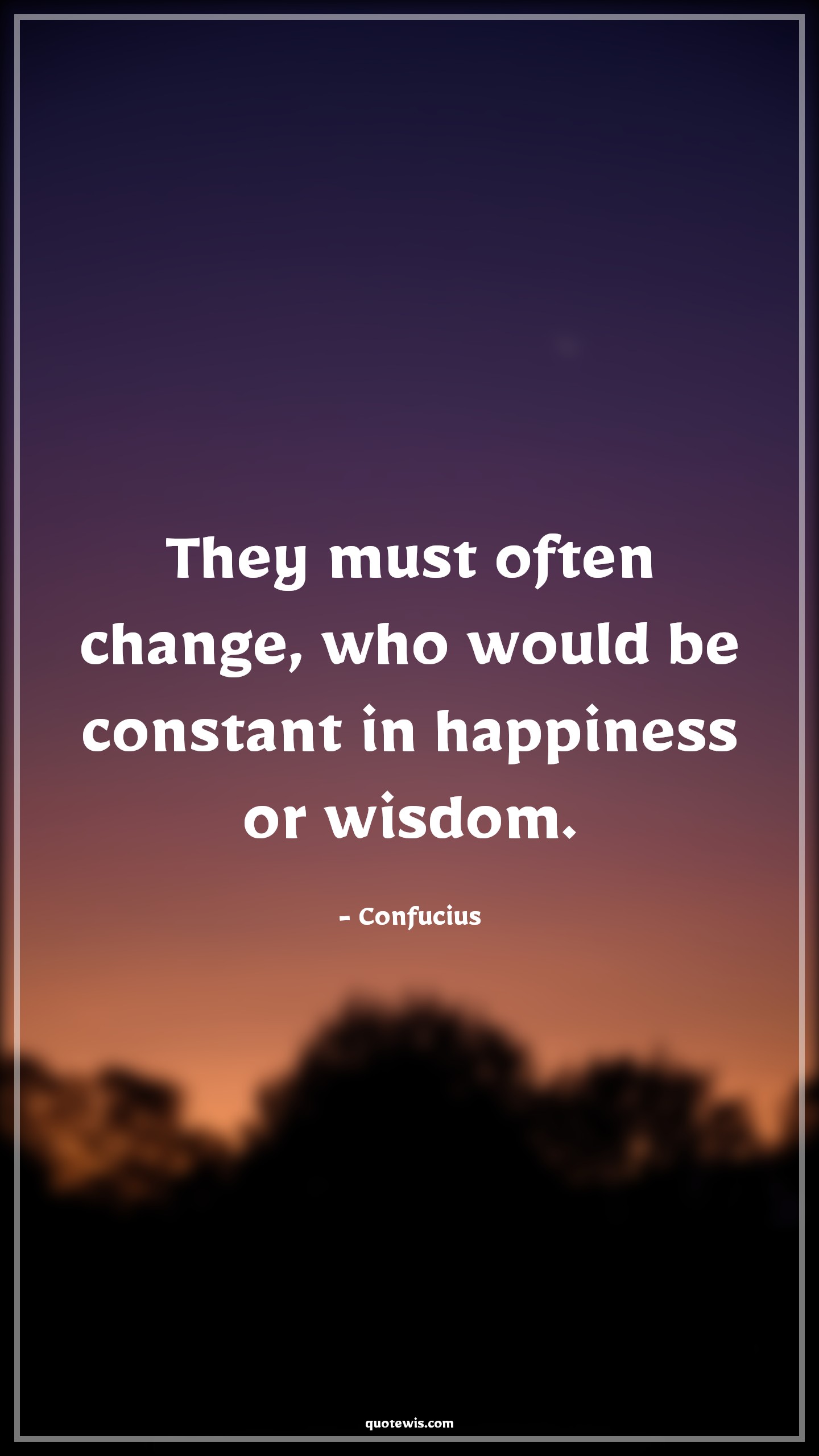 They must often change, who would be constant in happiness or wisdom. - Confucius Quotes |  Change Quotes,