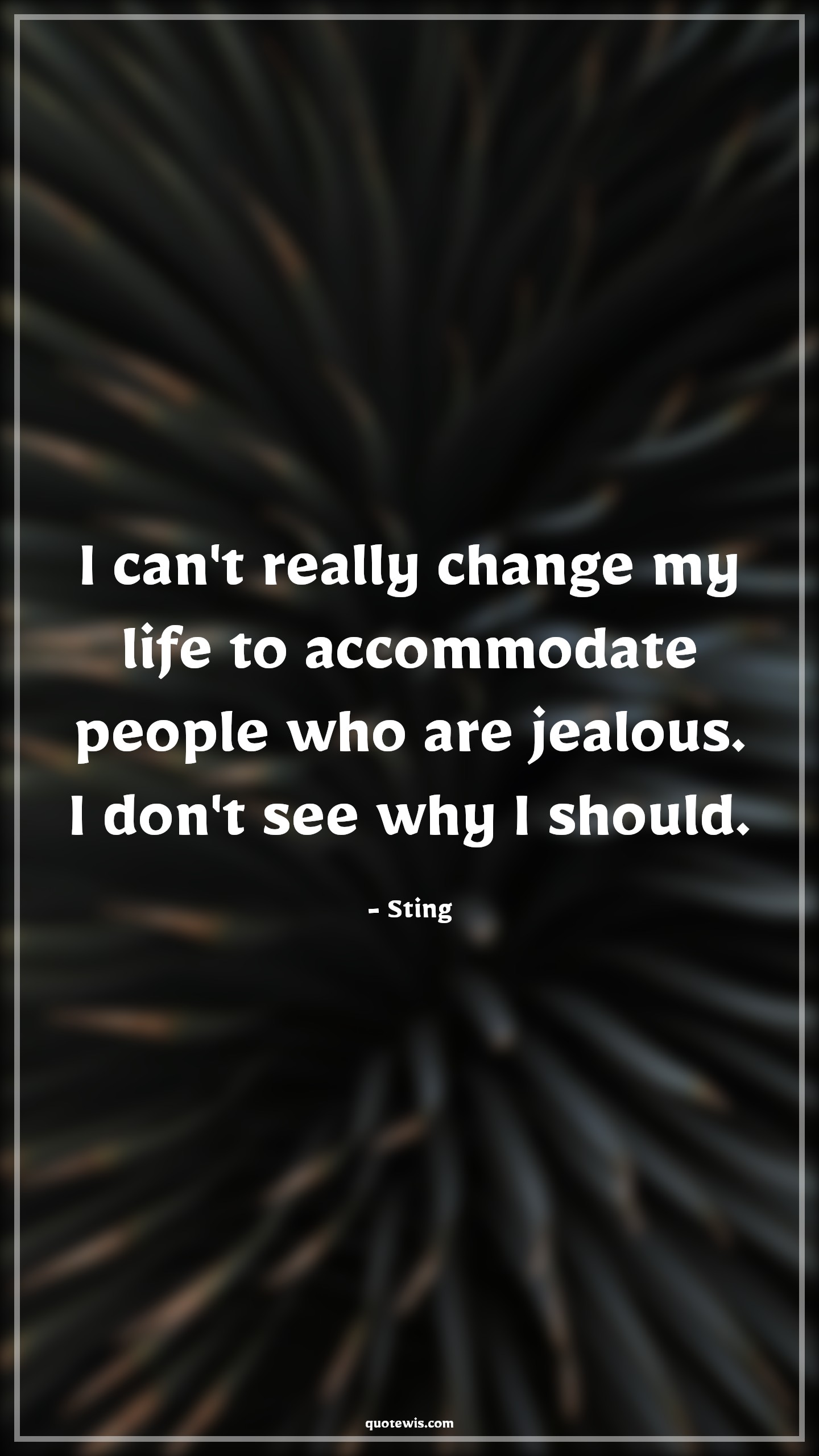 I can't really change my life to accommodate people who are jealous. I don't see why I should. - Sting Quotes |  Change Quotes,