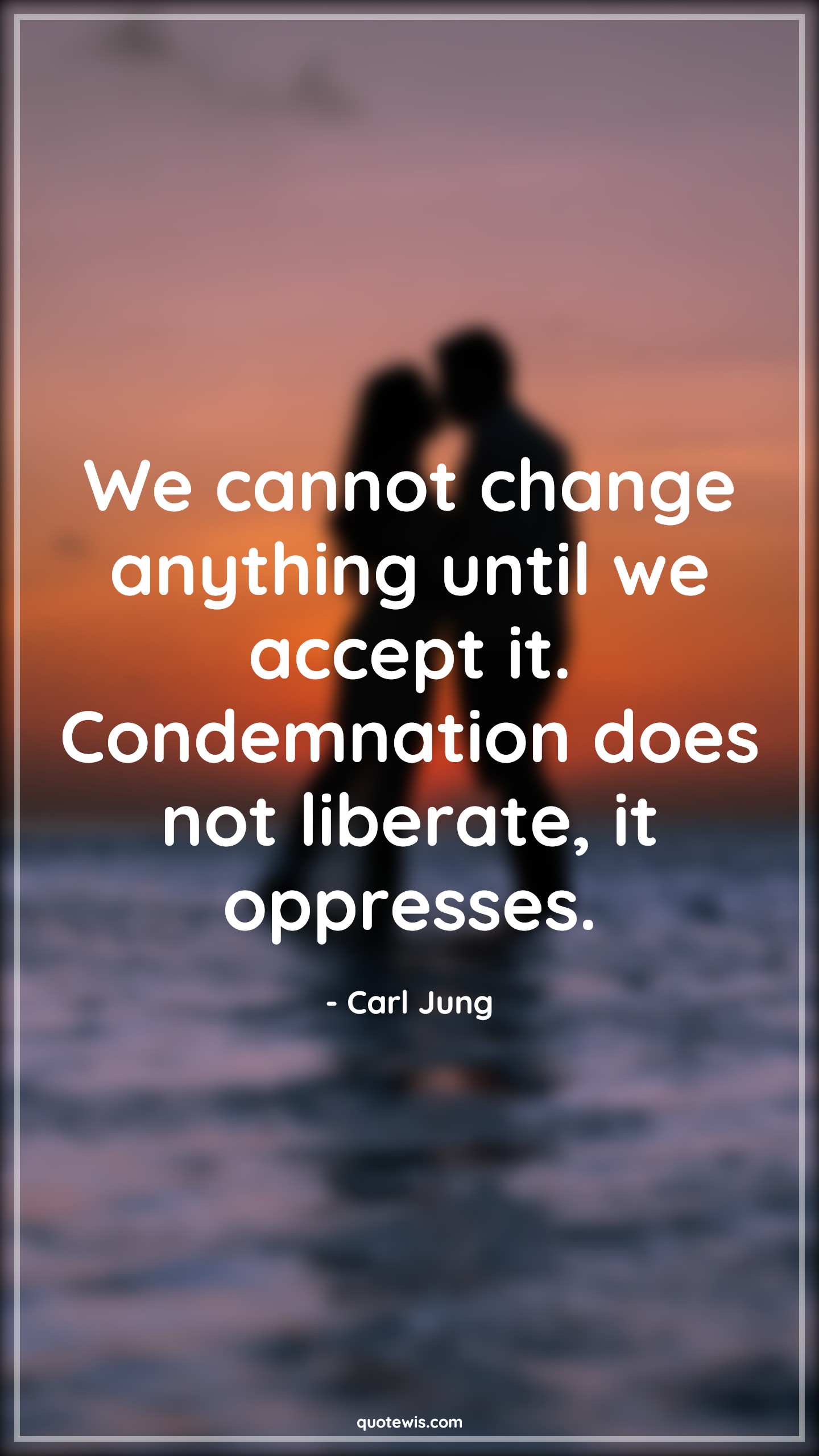 We cannot change anything until we accept it. Condemnation does not liberate, it oppresses. - Carl Jung Quotes |  Change Quotes,