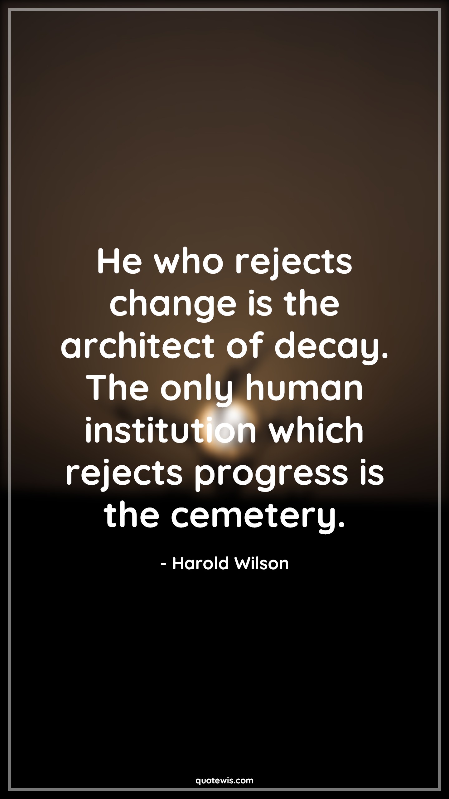 He who rejects change is the architect of decay. The only human institution which rejects progress is the cemetery. - Harold Wilson Quotes |  Change Quotes,