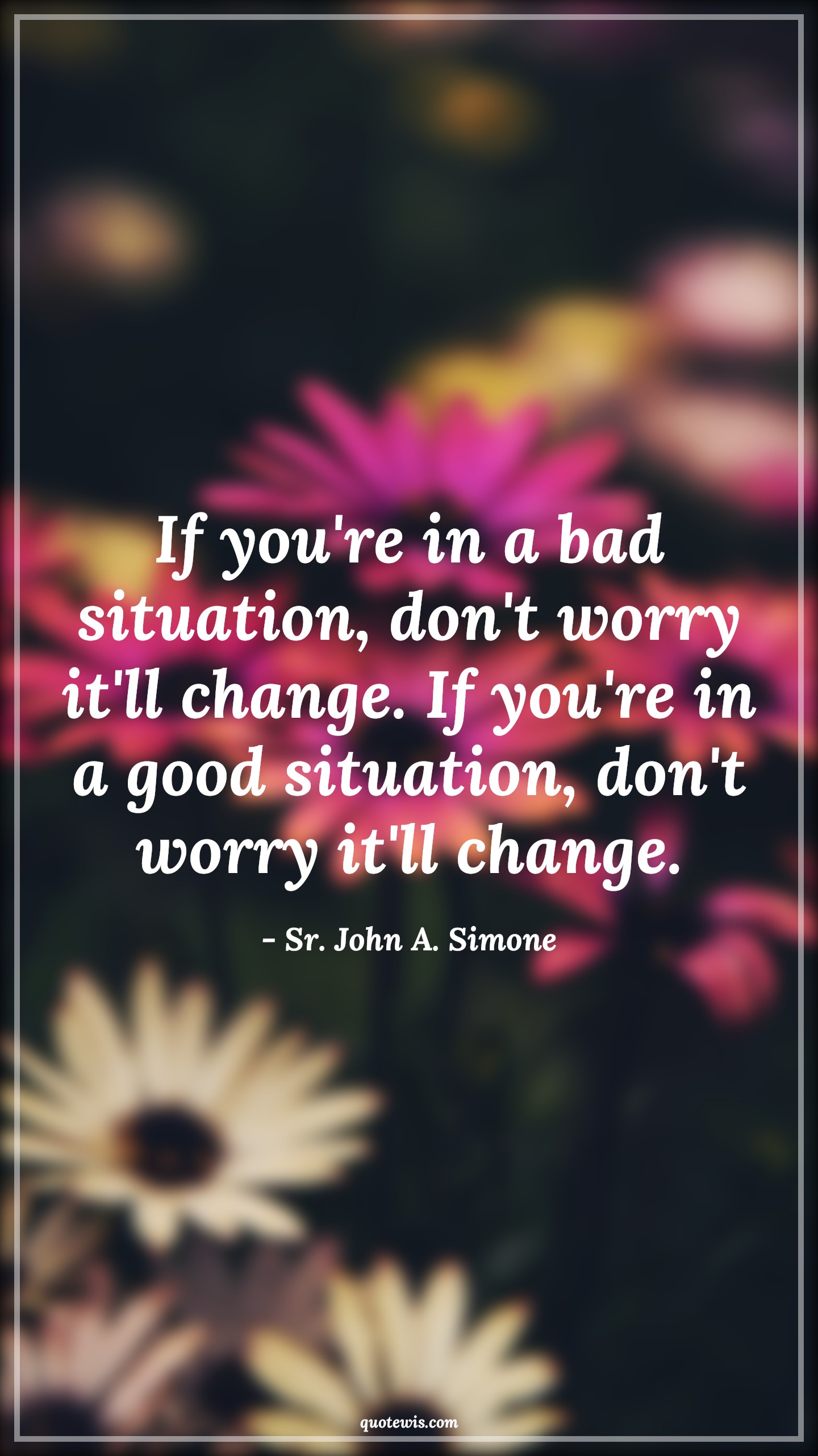 If you're in a bad situation, don't worry it'll change. If you're in a good situation, don't worry it'll change. - Sr. John A. Simone Quotes |  Change Quotes,