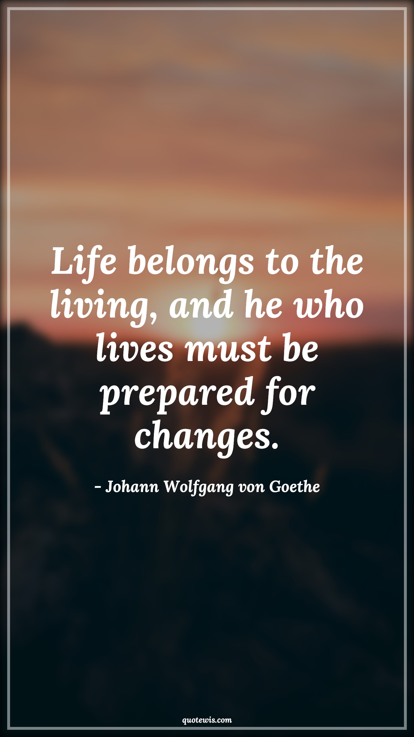 Life belongs to the living, and he who lives must be prepared for changes. - Johann Wolfgang von Goethe Quotes |  Change Quotes,