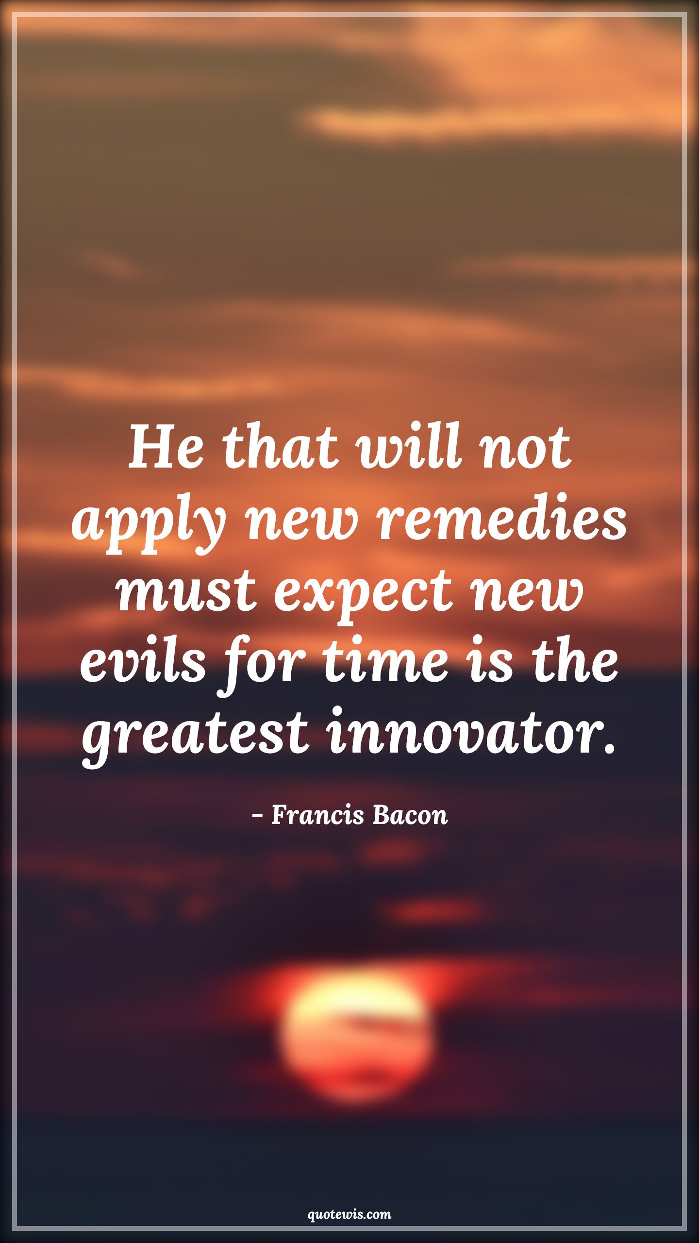 He that will not apply new remedies must expect new evils for time is the greatest innovator. - Francis Bacon Quotes |  Change Quotes,