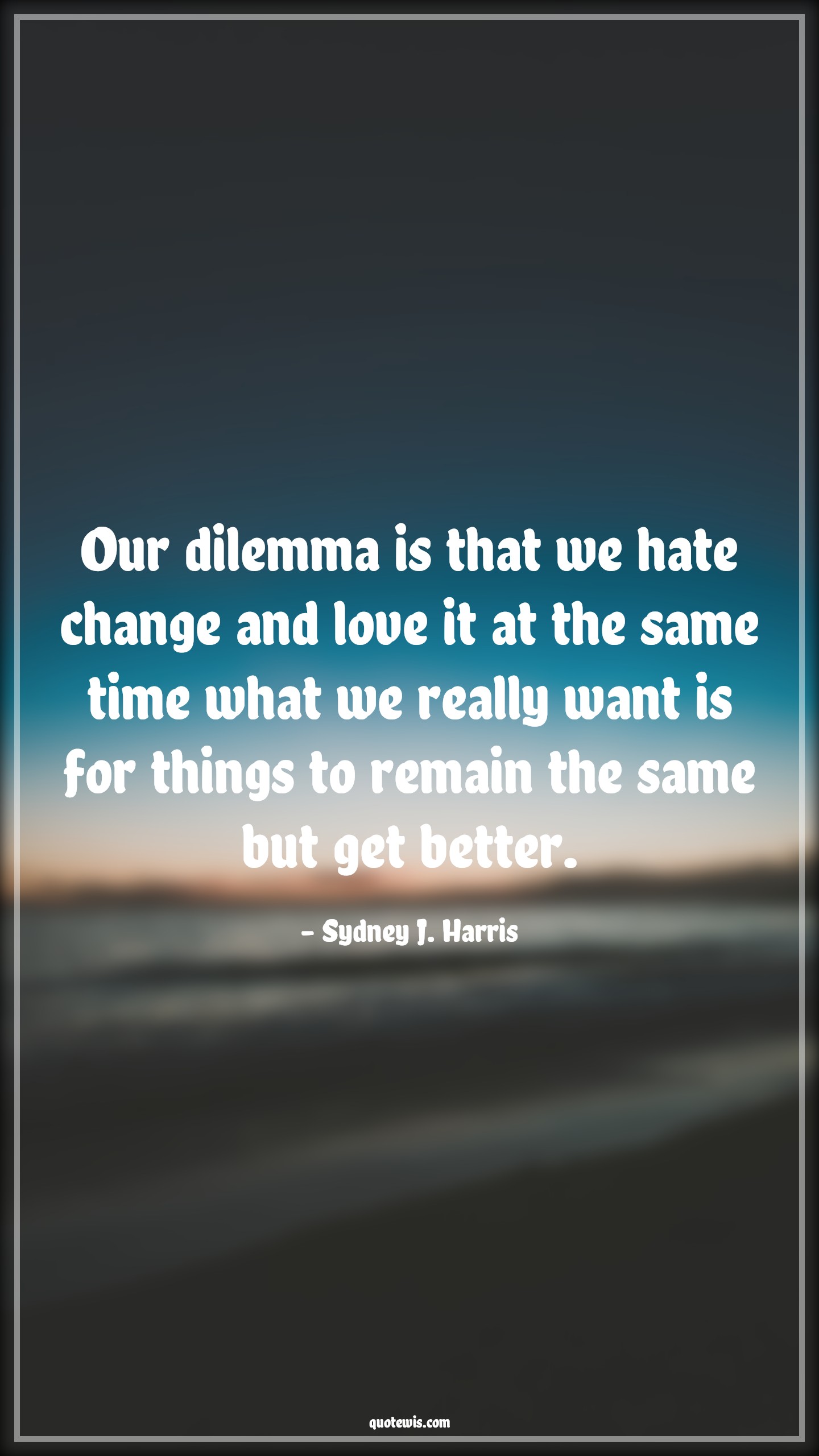 Our dilemma is that we hate change and love it at the same time what we really want is for things to remain the same but get better. - Sydney J. Harris Quotes |  Change Quotes,