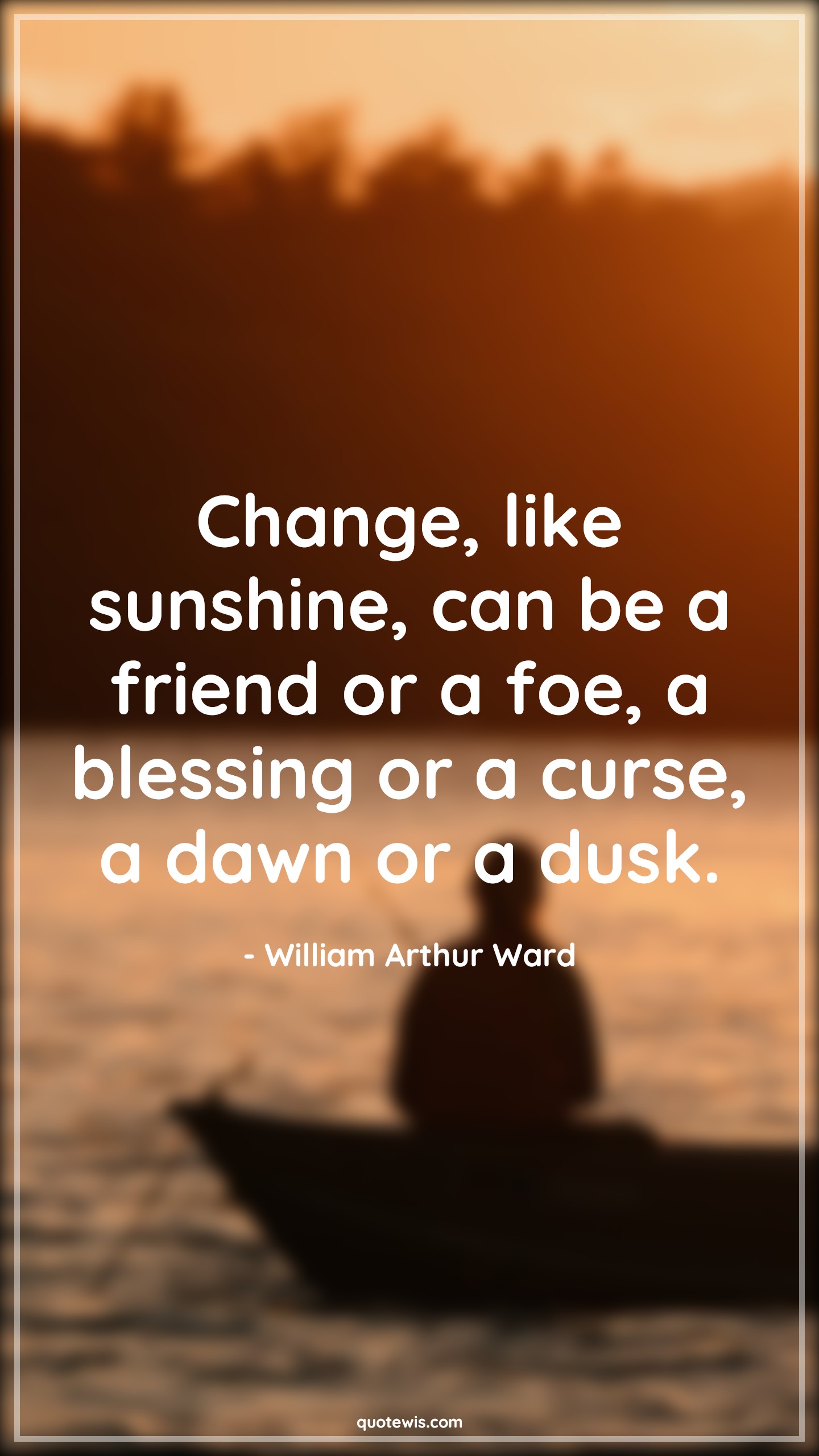Change, like sunshine, can be a friend or a foe, a blessing or a curse, a dawn or a dusk. - William Arthur Ward Quotes |  Change Quotes,