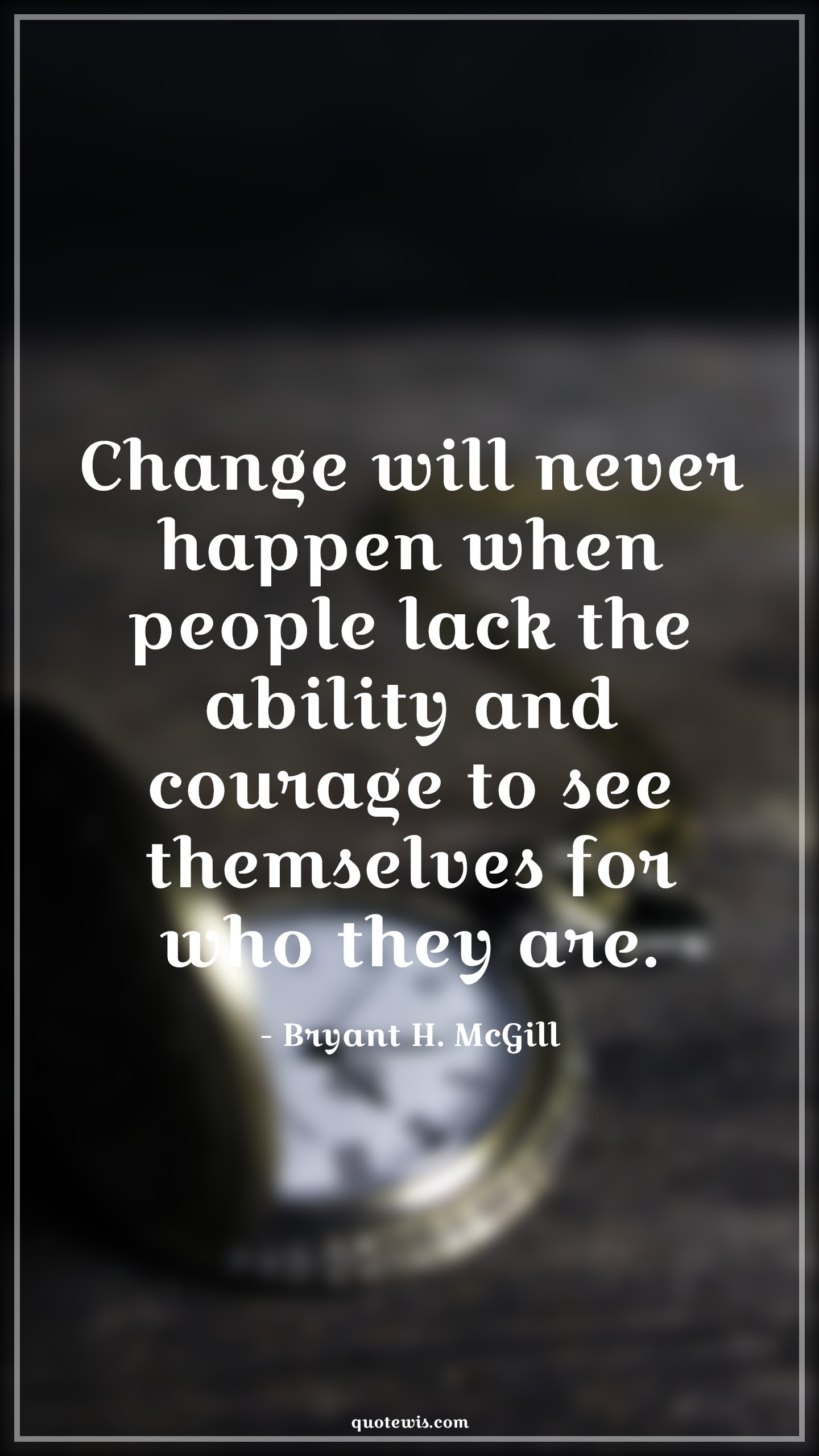 Change will never happen when people lack the ability and courage to see themselves for who they are. - Bryant H. McGill Quotes |  Change Quotes,