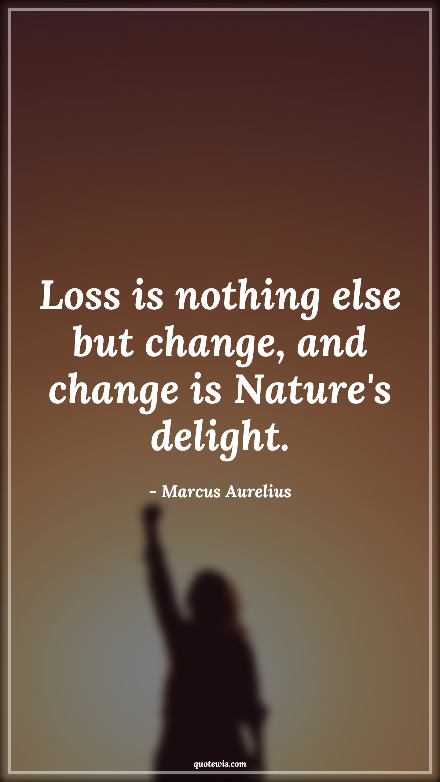 Loss is nothing else but change, and change is Nature's delight. - Marcus Aurelius Quotes |  Change Quotes,
