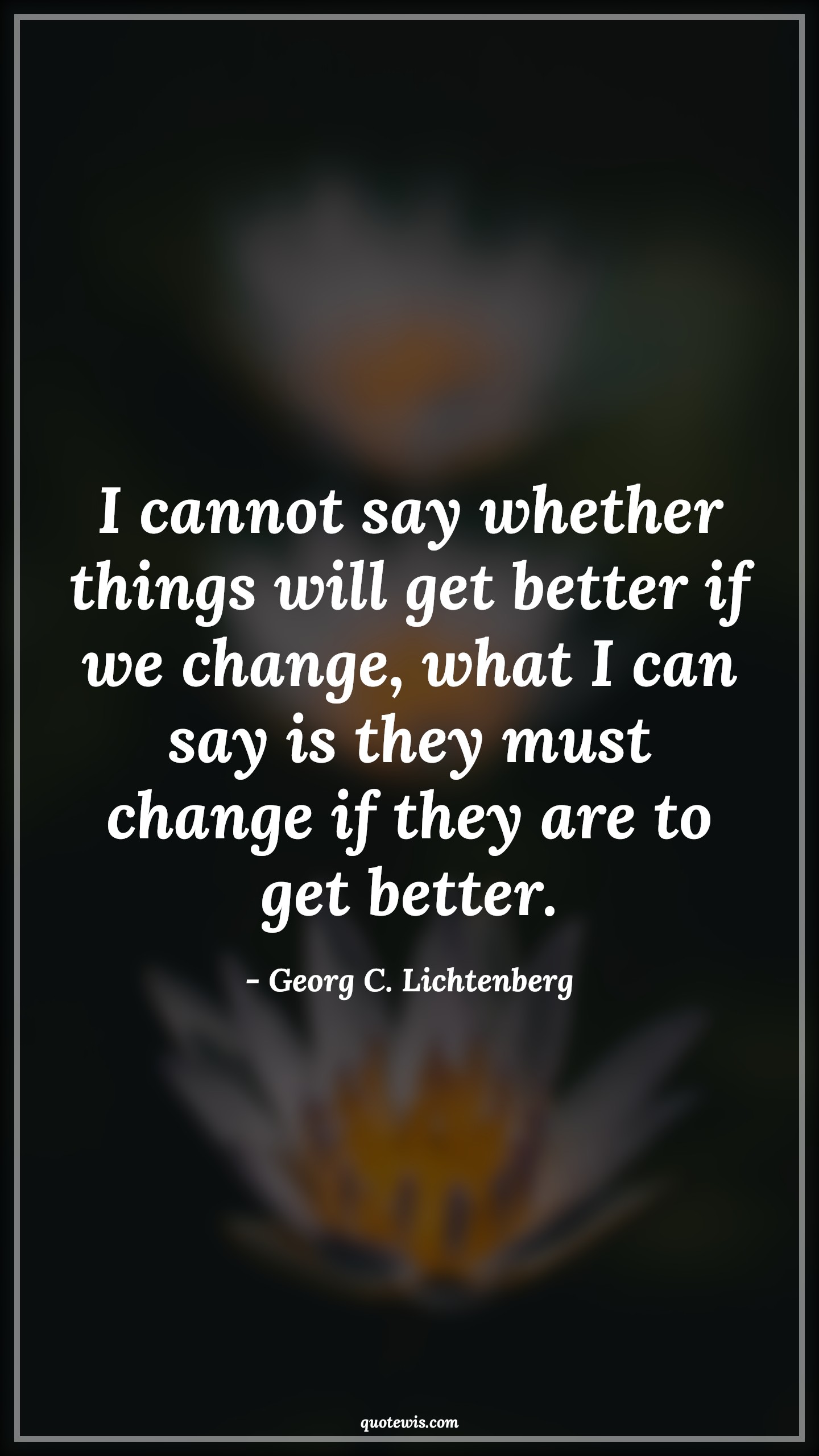 I cannot say whether things will get better if we change, what I can say is they must change if they are to get better. - Georg C. Lichtenberg Quotes |  Change Quotes,