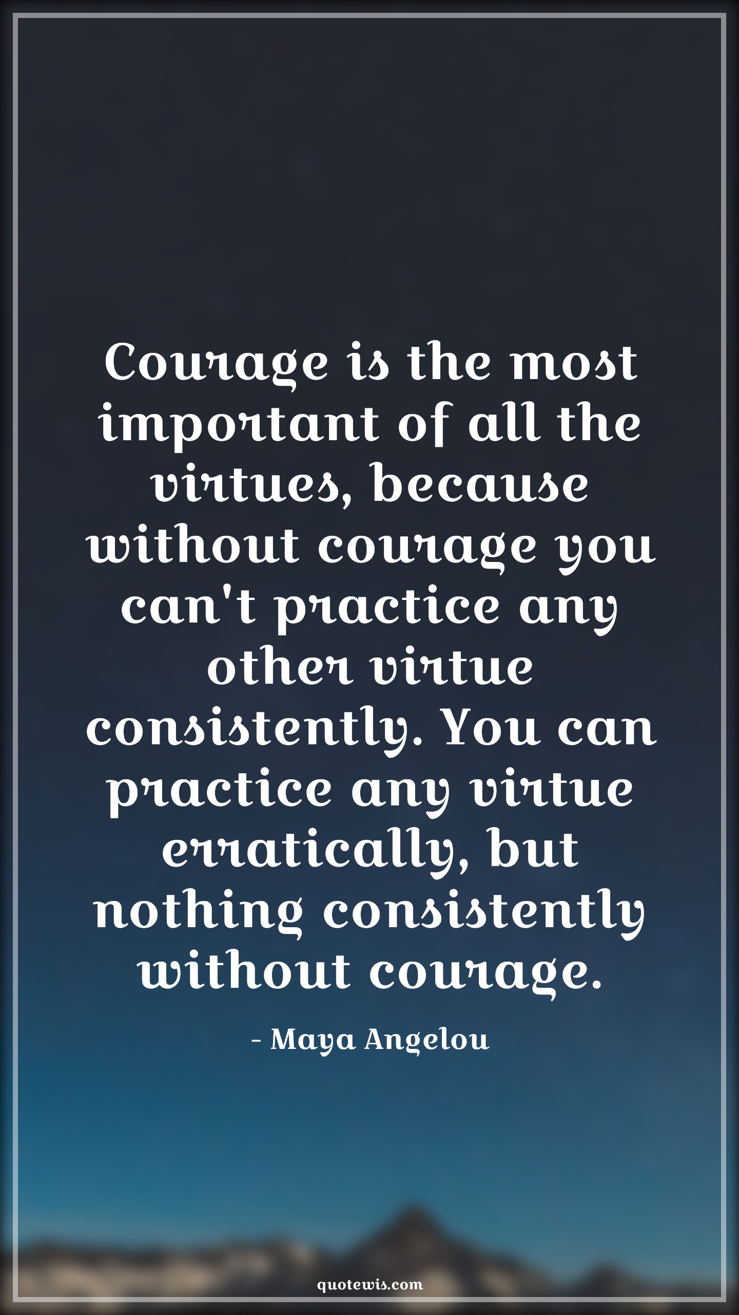 Courage is the most important of all the virtues, because without courage you can't practice any other virtue consistently. You can practice any virtue erratically, but nothing consistently without courage. - Maya Angelou Quotes |  Courage Quotes,