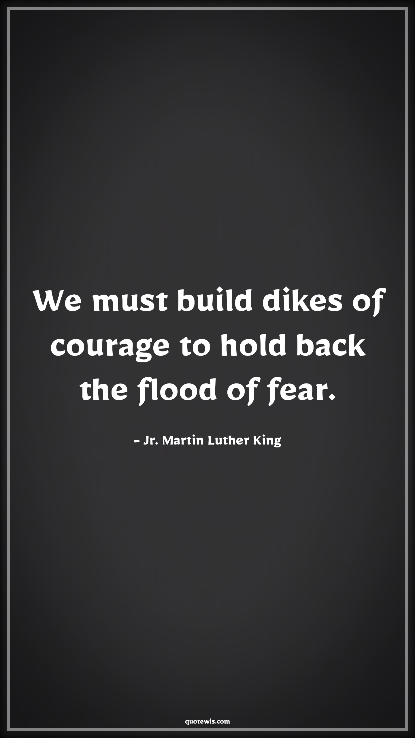 We must build dikes of courage to hold back the flood of fear. - Jr. Martin Luther King Quotes |  Courage Quotes,