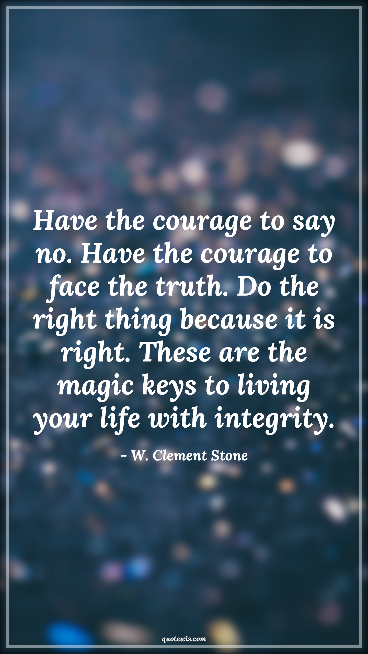 Have the courage to say no. Have the courage to face the truth. Do the right thing because it is right. These are the magic keys to living your life with integrity. - W. Clement Stone Quotes |  Courage Quotes,