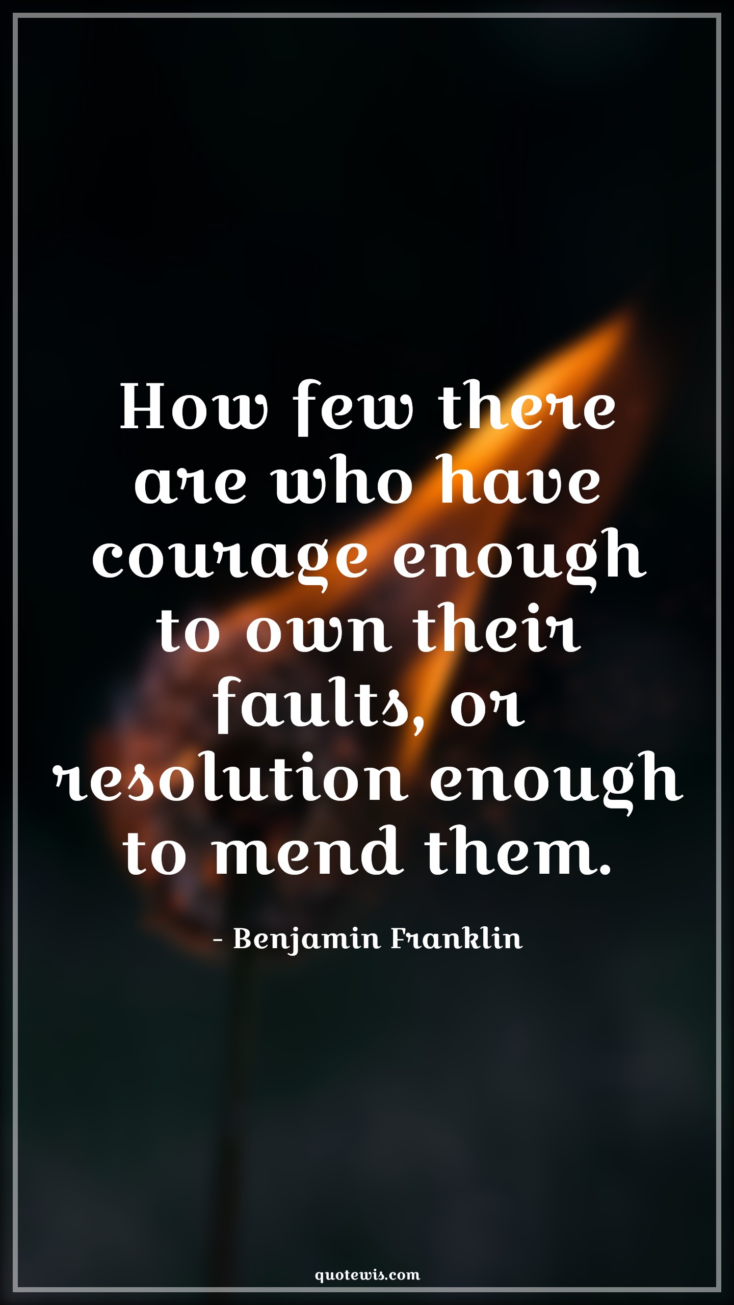 How few there are who have courage enough to own their faults, or resolution enough to mend them. - Benjamin Franklin Quotes |  Courage Quotes,