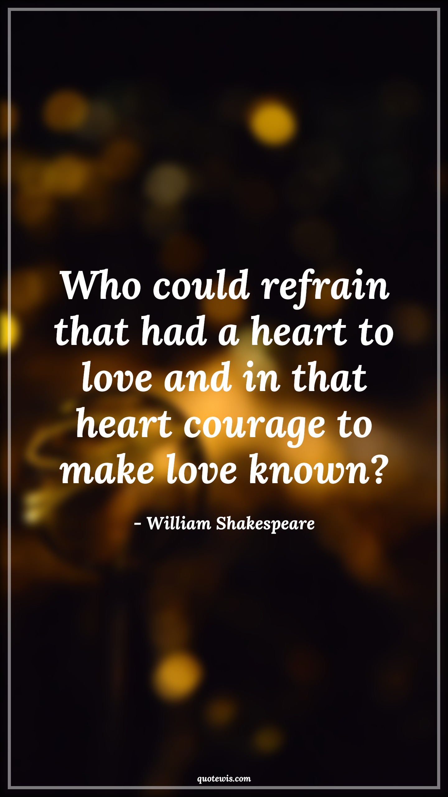 Who could refrain that had a heart to love and in that heart courage to make love known? - William Shakespeare Quotes |  Courage Quotes,