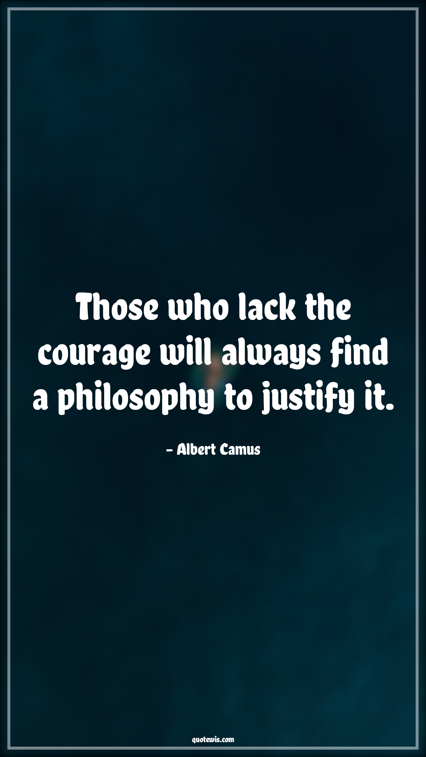 Those who lack the courage will always find a philosophy to justify it. - Albert Camus Quotes |  Courage Quotes,