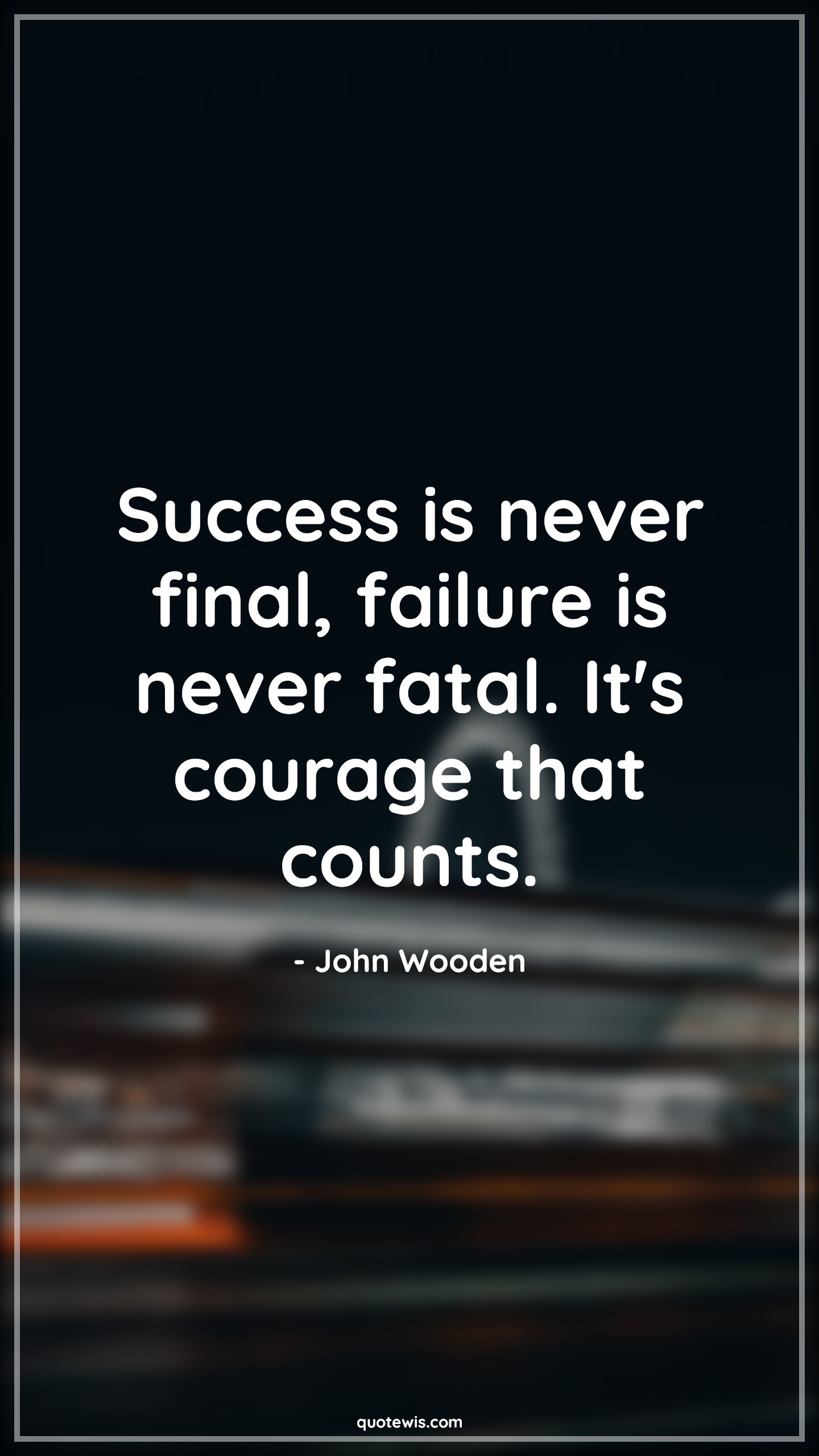 Success is never final, failure is never fatal. It's courage that counts. - John Wooden Quotes |  Courage Quotes,