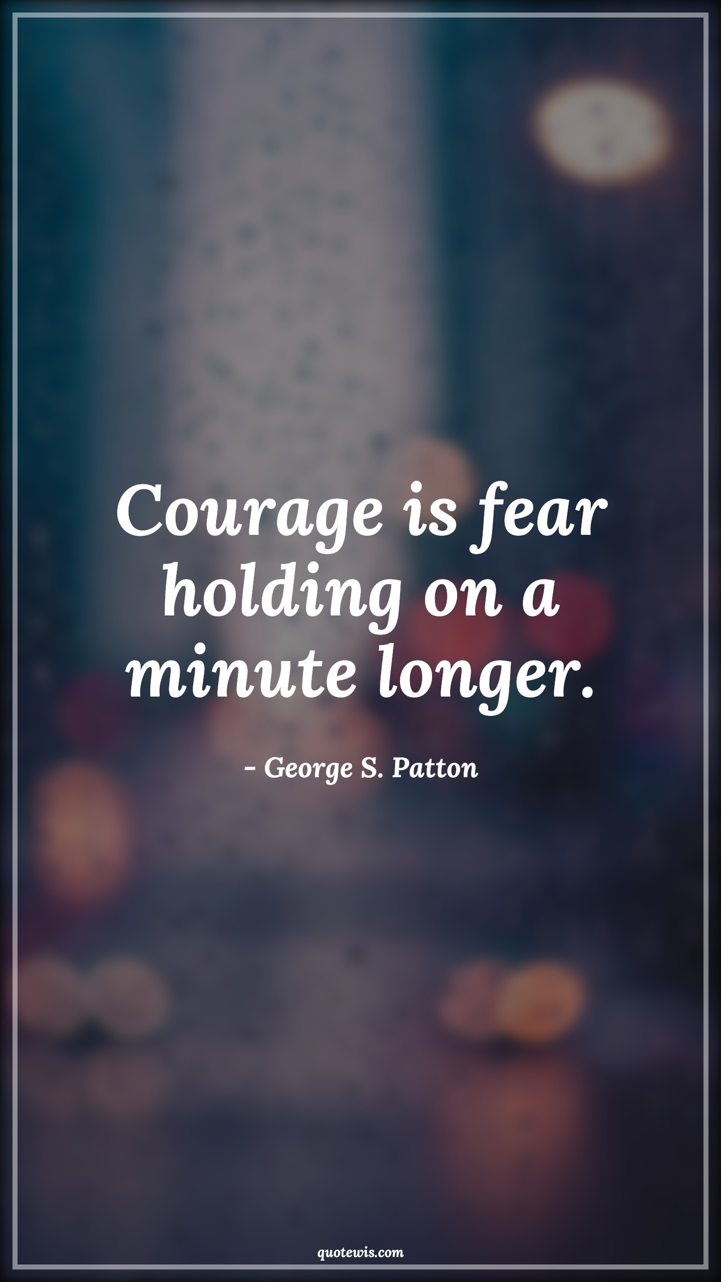 Courage is fear holding on a minute longer. - George S. Patton Quotes |  Courage Quotes,