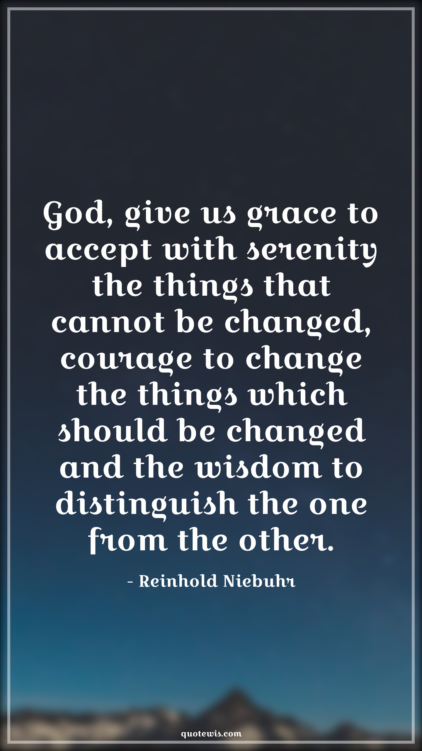 God, give us grace to accept with serenity the things that cannot be changed, courage to change the things which should be changed and the wisdom to distinguish the one from the other. - Reinhold Niebuhr Quotes |  Courage Quotes,