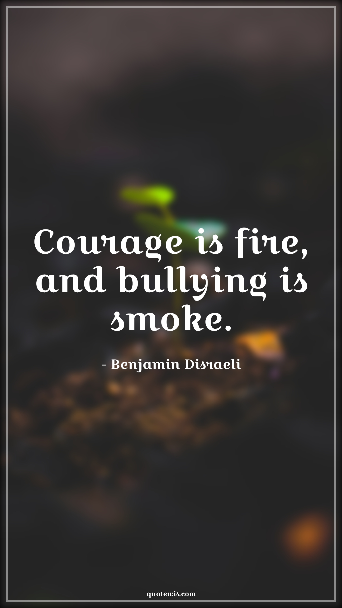 Courage is fire, and bullying is smoke. - Benjamin Disraeli Quotes |  Courage Quotes,