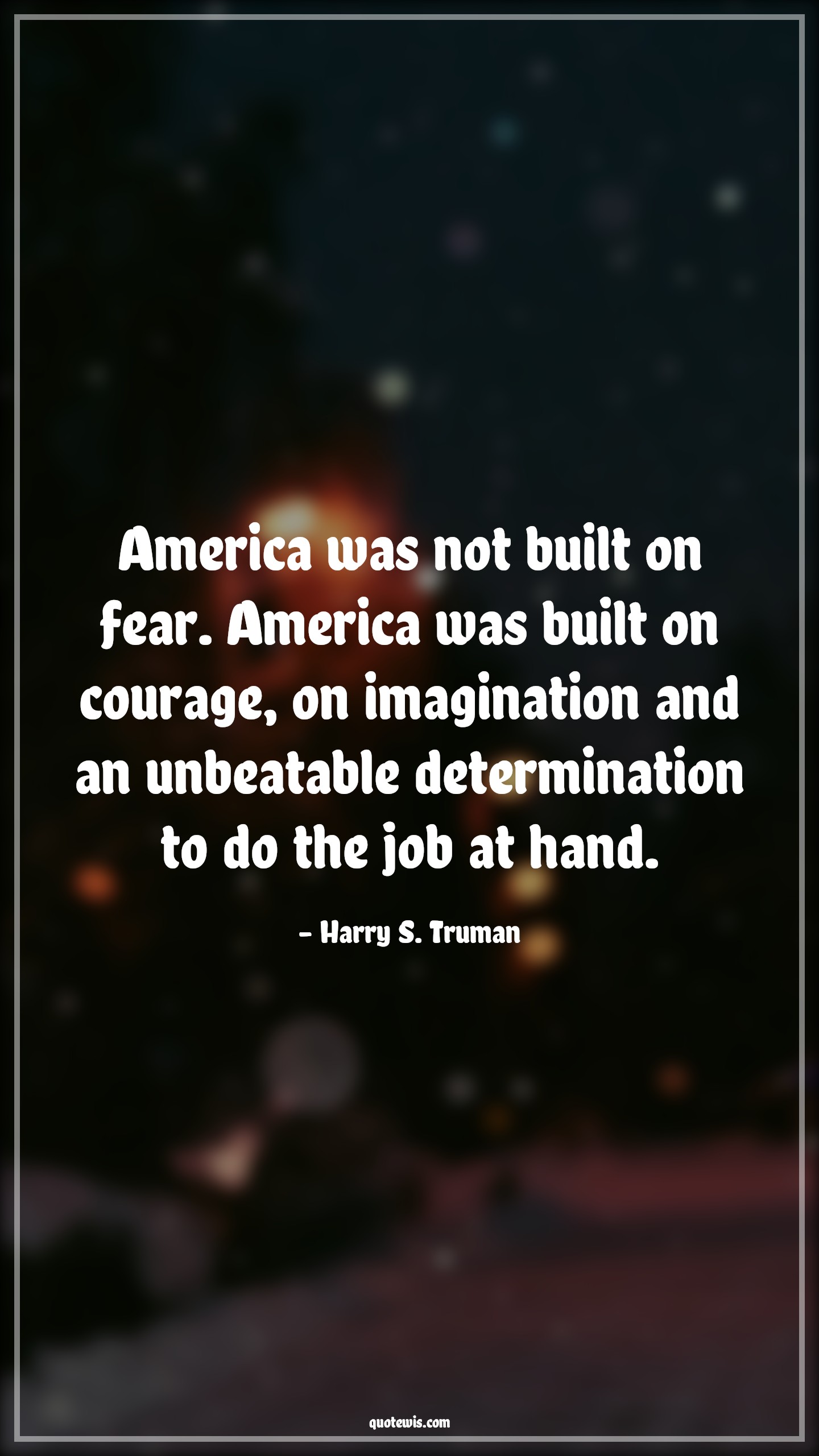 America was not built on fear. America was built on courage, on imagination and an unbeatable determination to do the job at hand. - Harry S. Truman Quotes |  Courage Quotes,