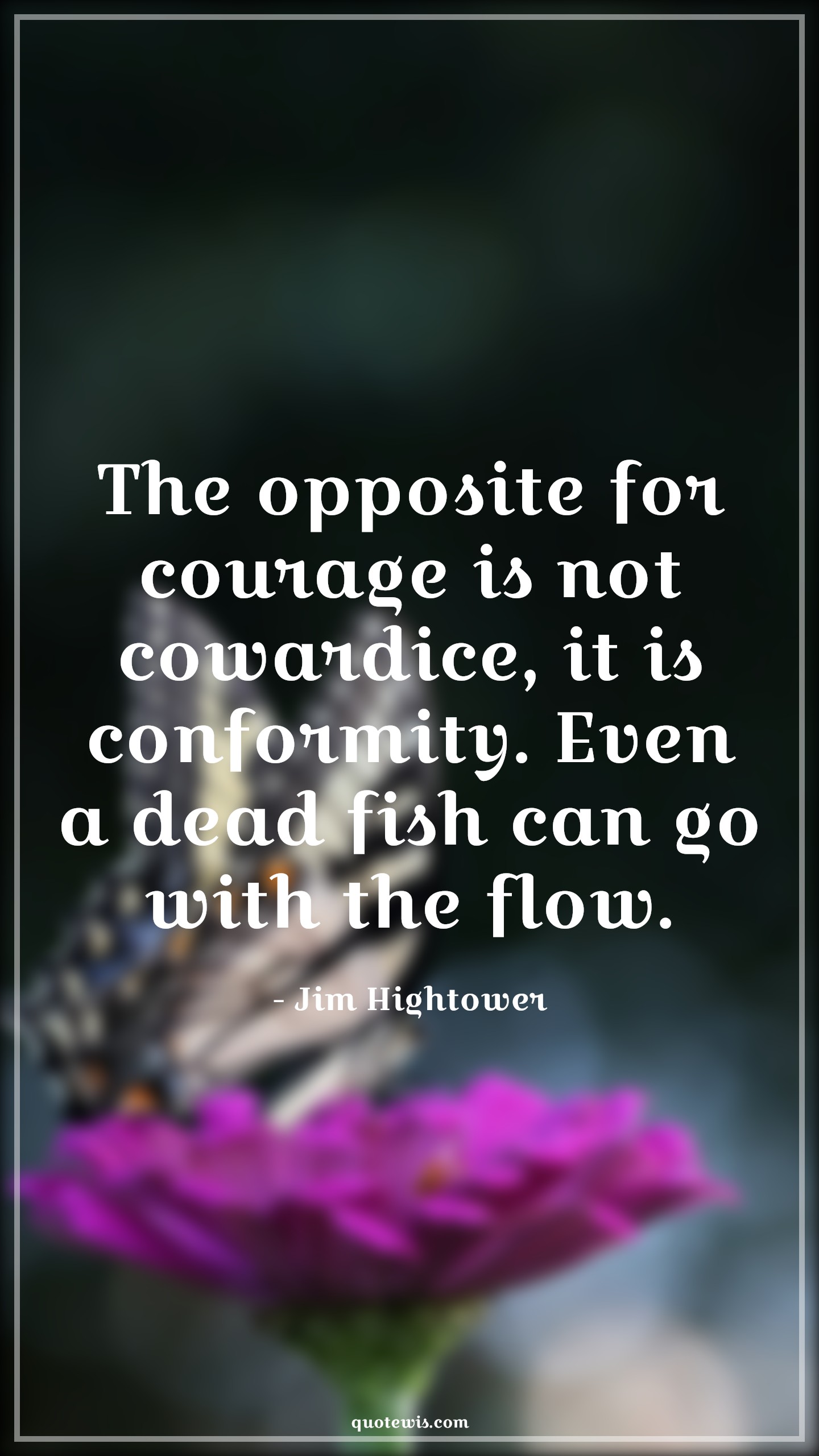 The opposite for courage is not cowardice, it is conformity. Even a dead fish can go with the flow. - Jim Hightower Quotes |  Courage Quotes,