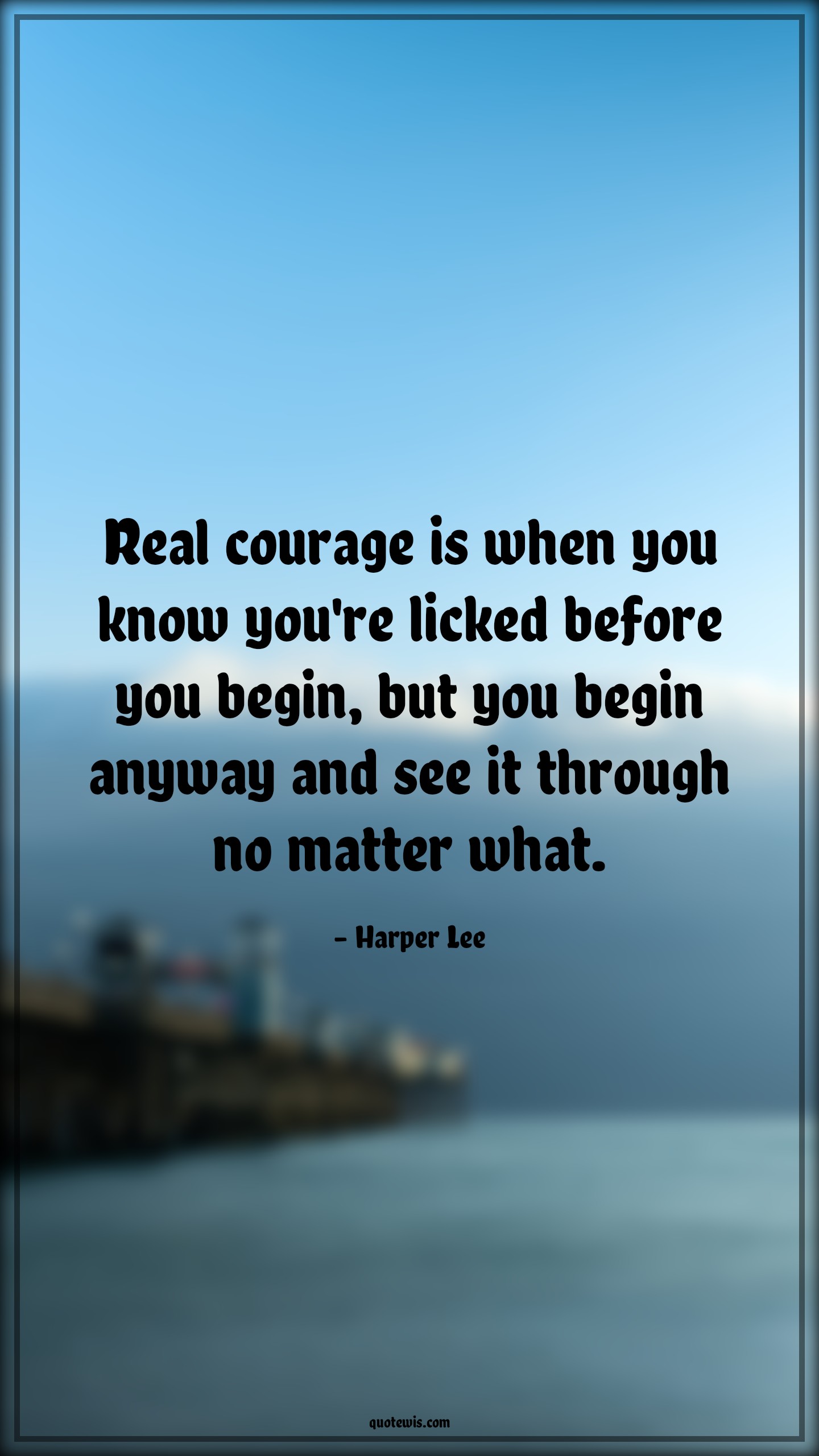 Real courage is when you know you're licked before you begin, but you begin anyway and see it through no matter what. - Harper Lee Quotes |  Courage Quotes,