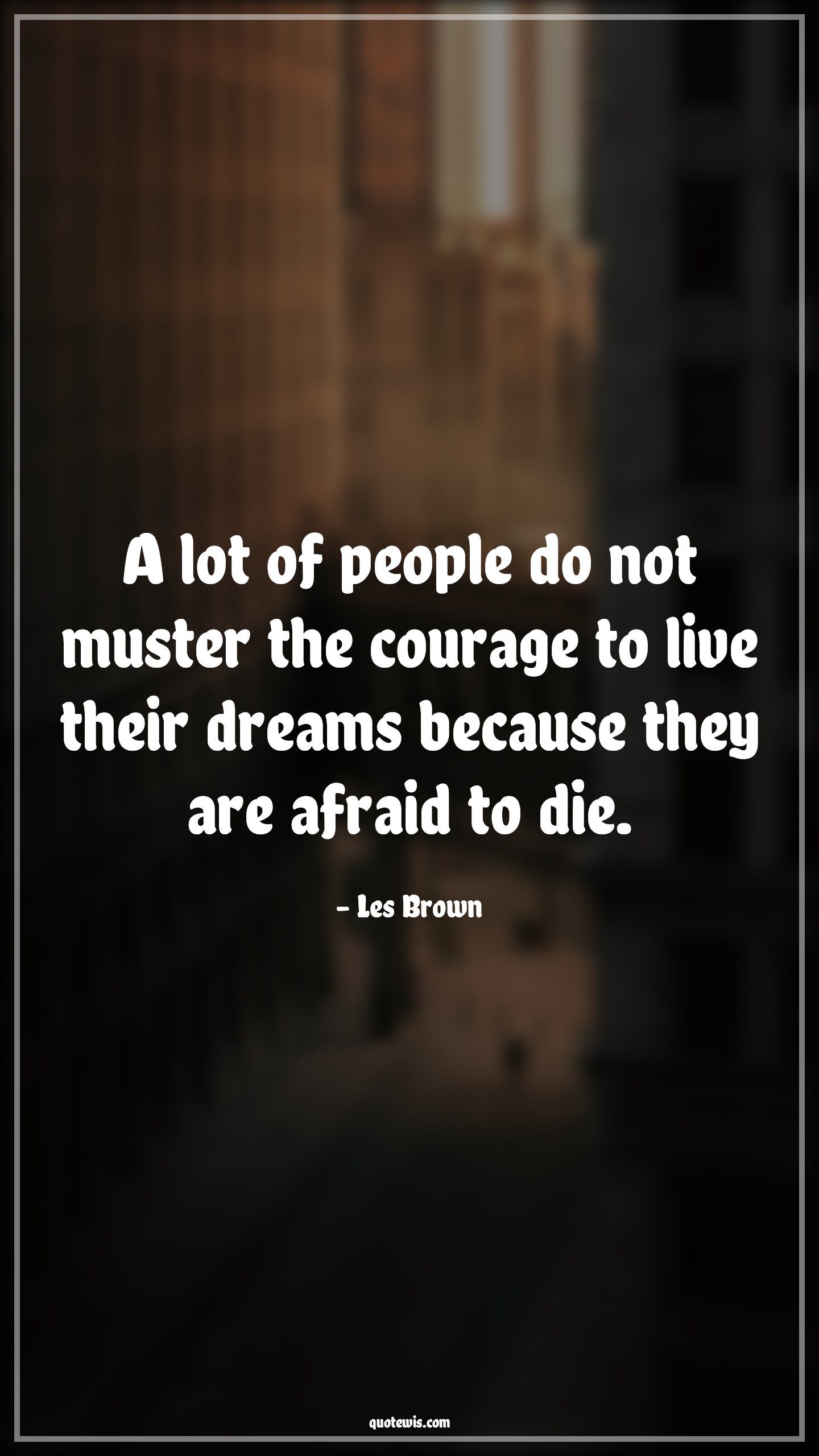 A lot of people do not muster the courage to live their dreams because they are afraid to die. - Les Brown Quotes |  Courage Quotes,