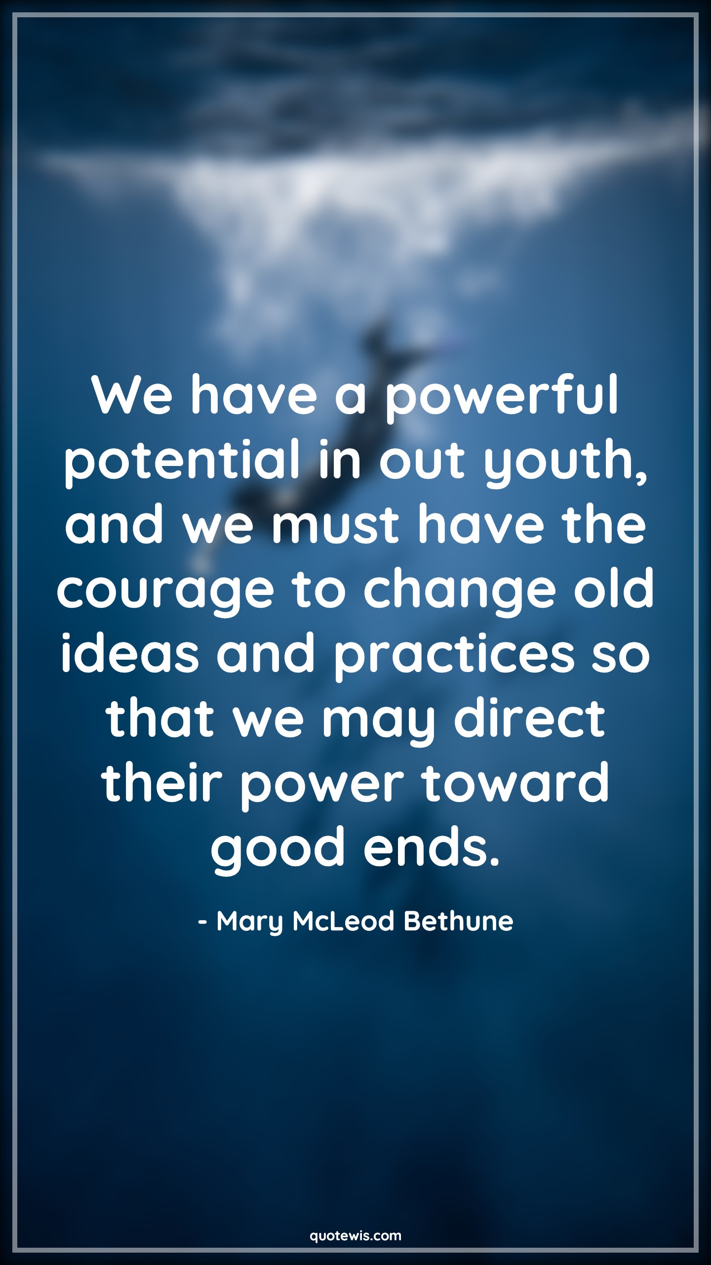 We have a powerful potential in out youth, and we must have the courage to change old ideas and practices so that we may direct their power toward good ends. - Mary McLeod Bethune Quotes |  Courage Quotes,