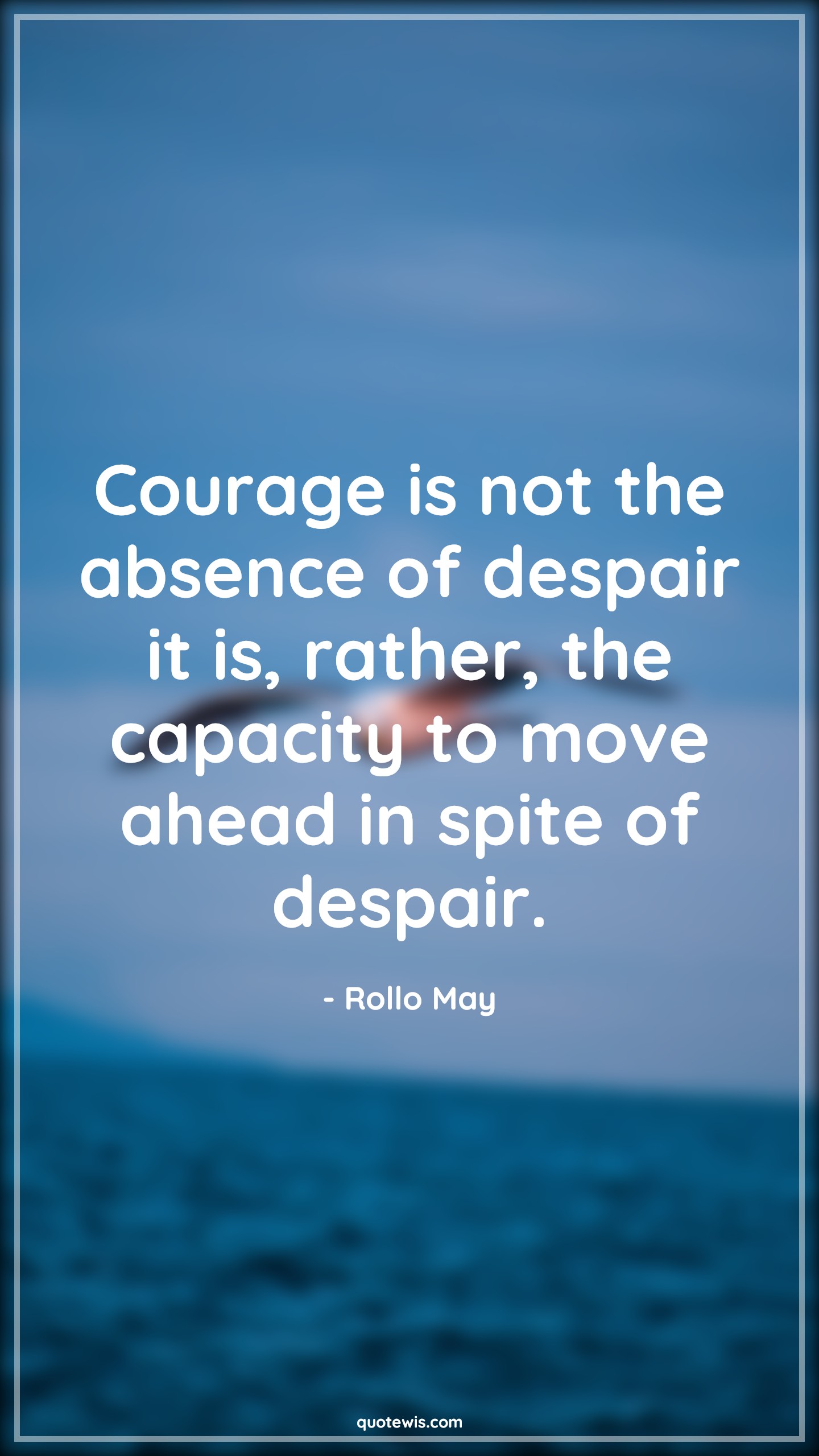 Courage is not the absence of despair it is, rather, the capacity to move ahead in spite of despair. - Rollo May Quotes |  Courage Quotes,