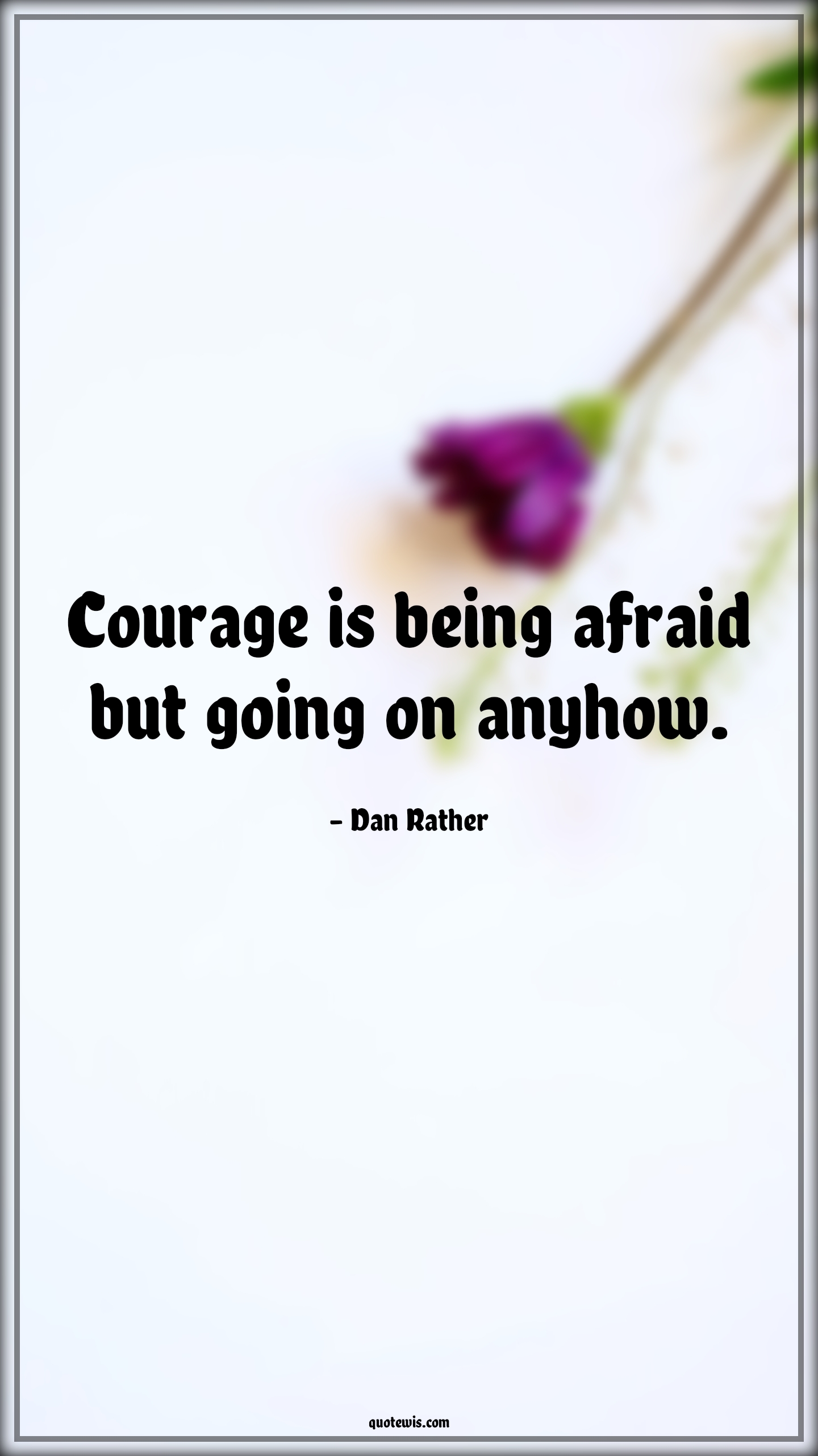 Courage is being afraid but going on anyhow. - Dan Rather Quotes |  Courage Quotes,