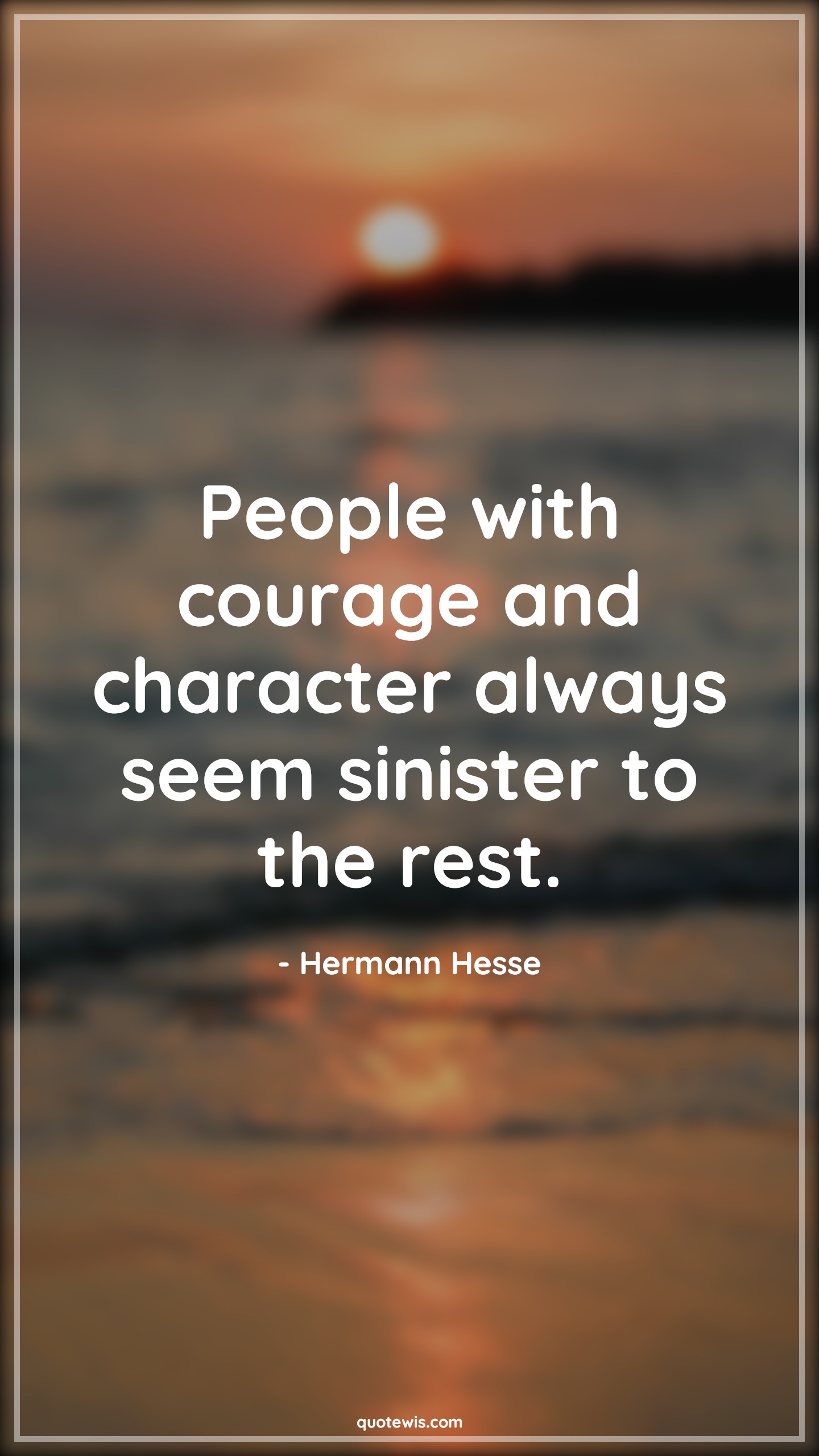 People with courage and character always seem sinister to the rest. - Hermann Hesse Quotes |  Courage Quotes,