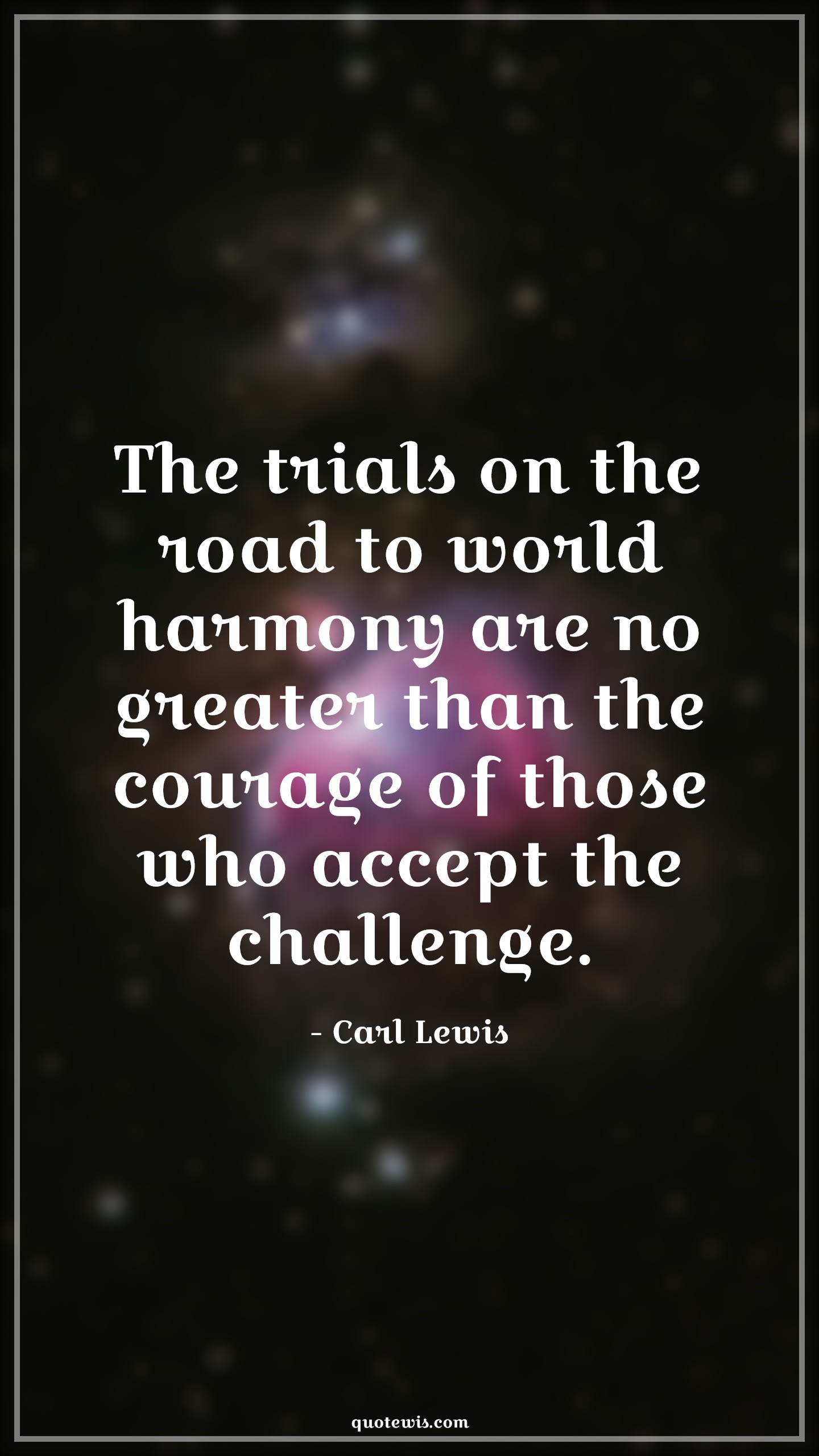 The trials on the road to world harmony are no greater than the courage of those who accept the challenge. - Carl Lewis Quotes |  Courage Quotes,