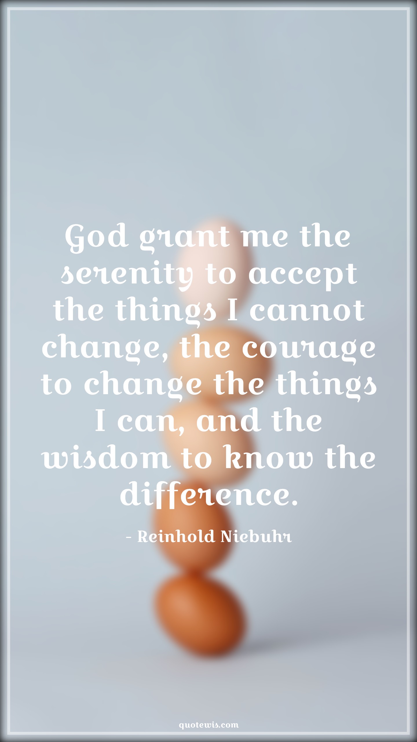 God grant me the serenity to accept the things I cannot change, the courage to change the things I can, and the wisdom to know the difference. - Reinhold Niebuhr Quotes |  Courage Quotes,