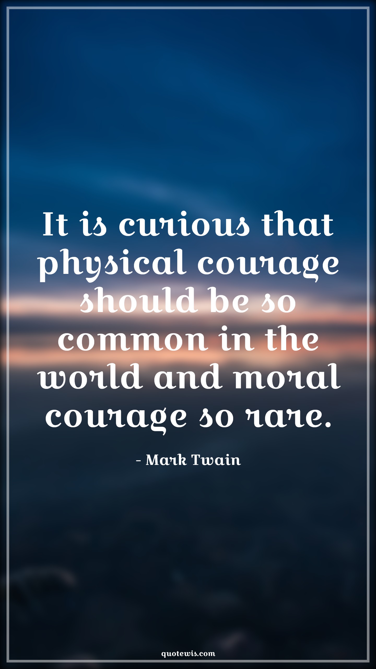 It is curious that physical courage should be so common in the world and moral courage so rare. - Mark Twain Quotes |  Courage Quotes,