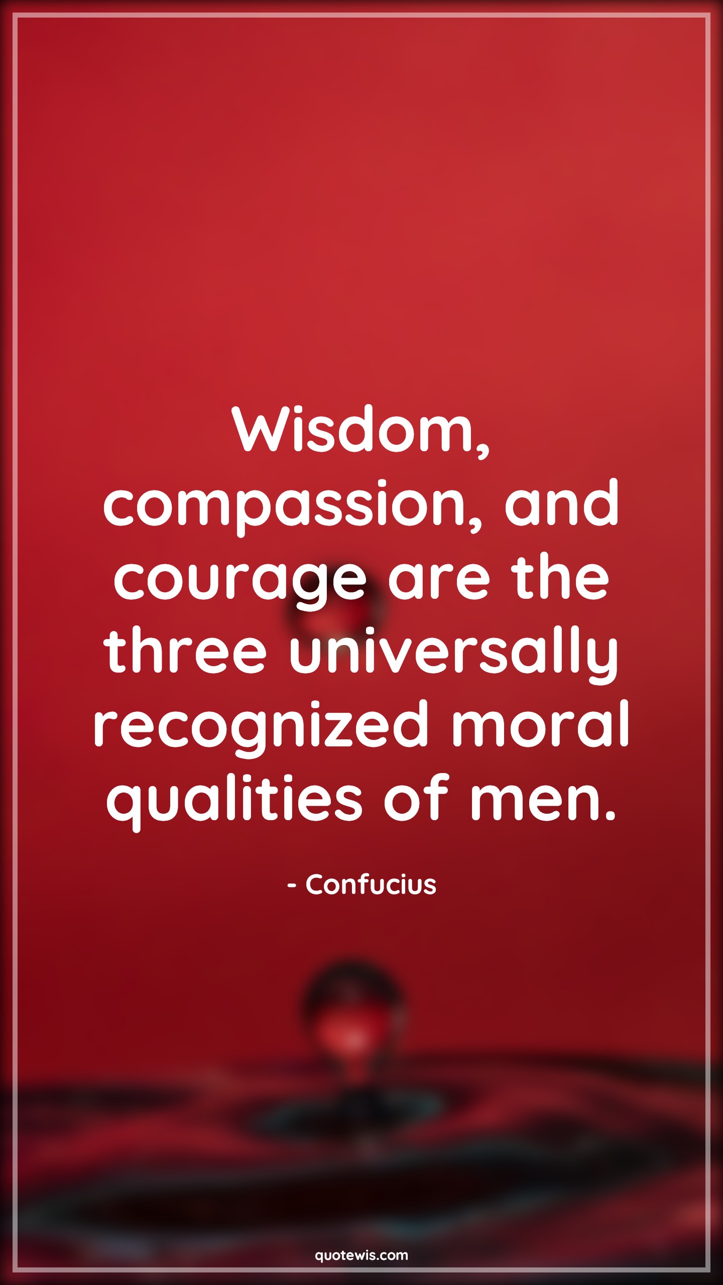 Wisdom, compassion, and courage are the three universally recognized moral qualities of men. - Confucius Quotes |  Courage Quotes,