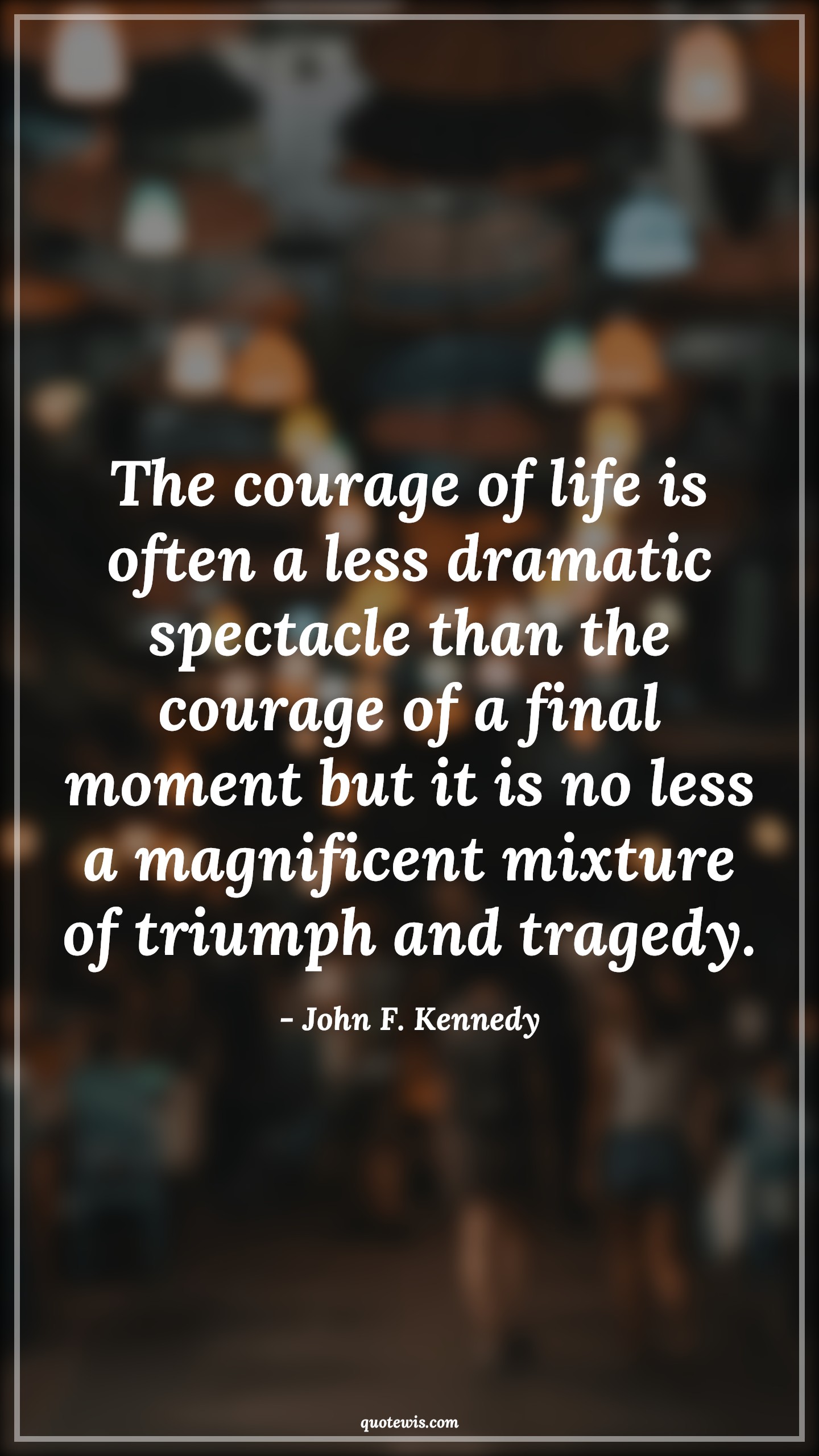 The courage of life is often a less dramatic spectacle than the courage of a final moment but it is no less a magnificent mixture of triumph and tragedy. - John F. Kennedy Quotes |  Courage Quotes,