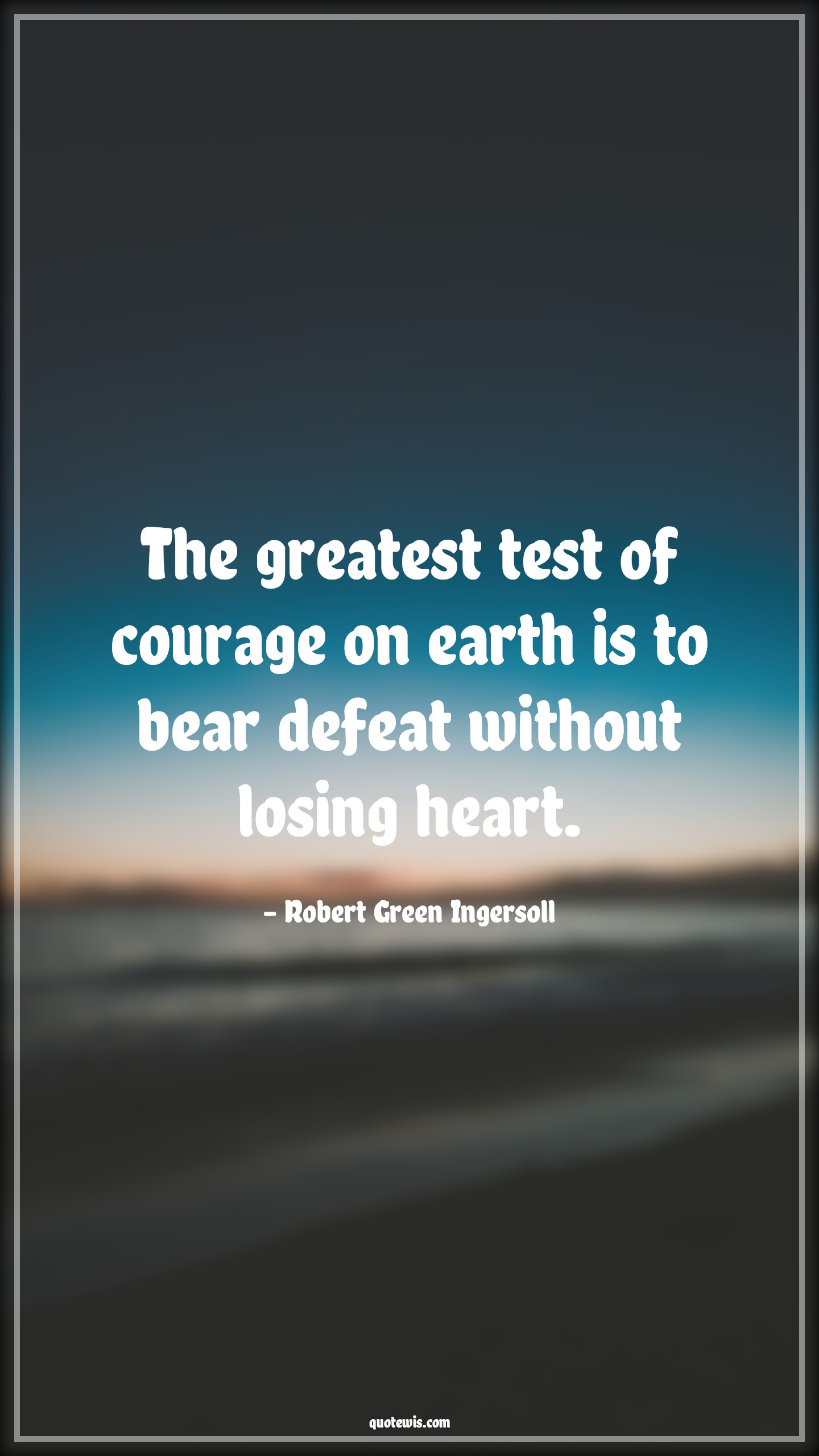 The greatest test of courage on earth is to bear defeat without losing heart. - Robert Green Ingersoll Quotes |  Courage Quotes,