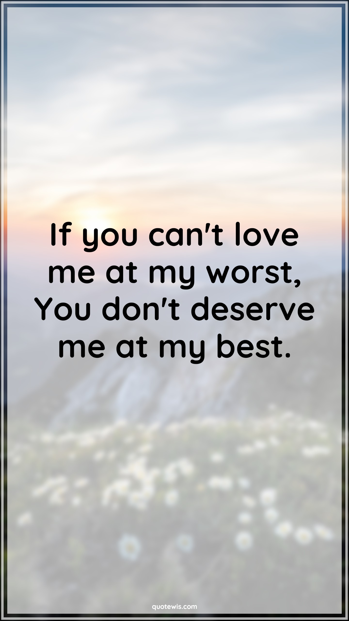 If you can't love me at my worst, You don't deserve me at my best. - Anonymous Quotes |  Love Quotes, Best Quotes, Worst Quotes, Deserve Quotes, Relationship Quotes,