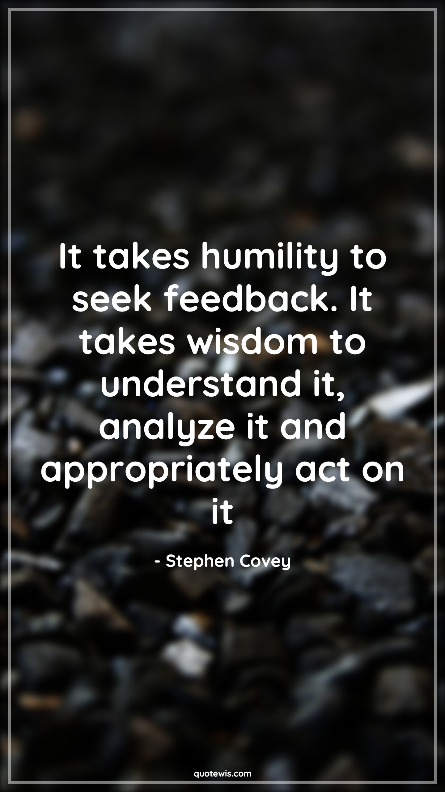 It takes humility to seek feedback. It takes wisdom to understand it, analyze it and appropriately act on it - Stephen Covey Quotes |  Humility Quotes, Humble Quotes, Feedback Quotes, Seek Quotes, Wisdom Quotes, Understand Quotes, Analyze Quotes, Action Quotes,