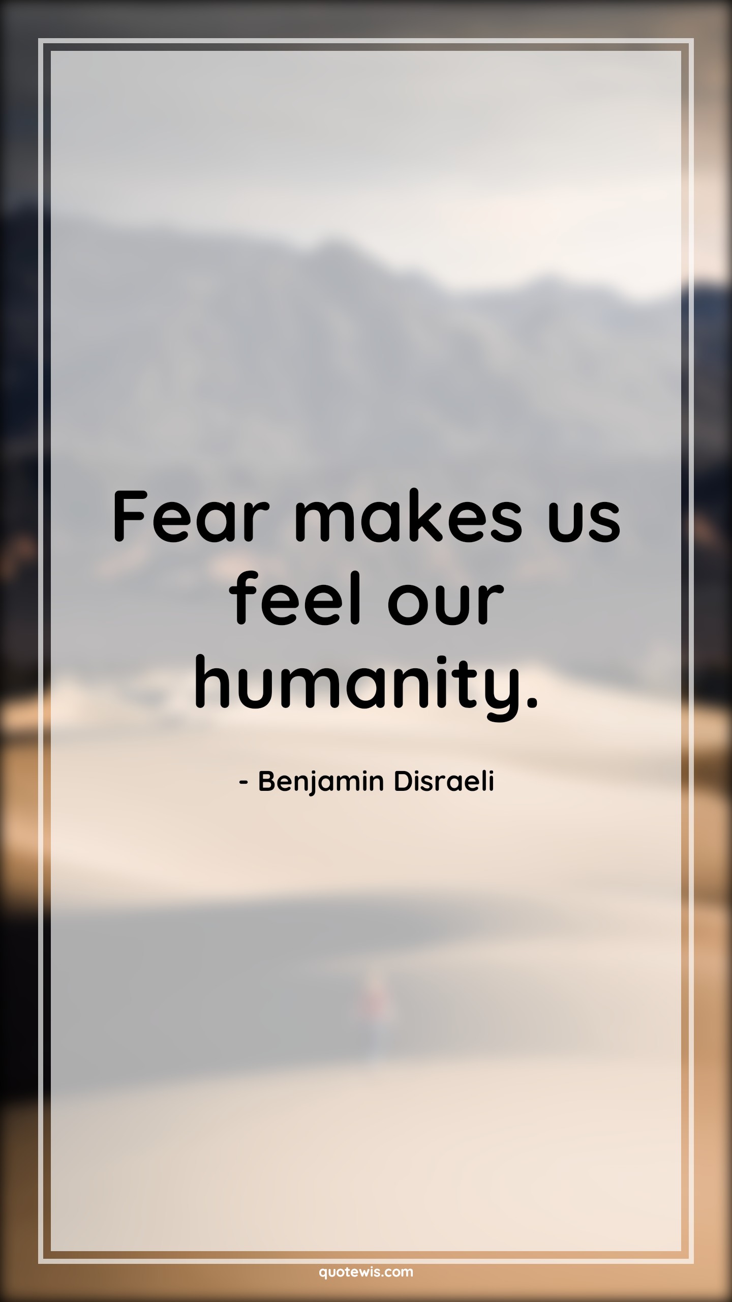 Fear makes us feel our humanity. - Benjamin Disraeli Quotes |  Fear Quotes,