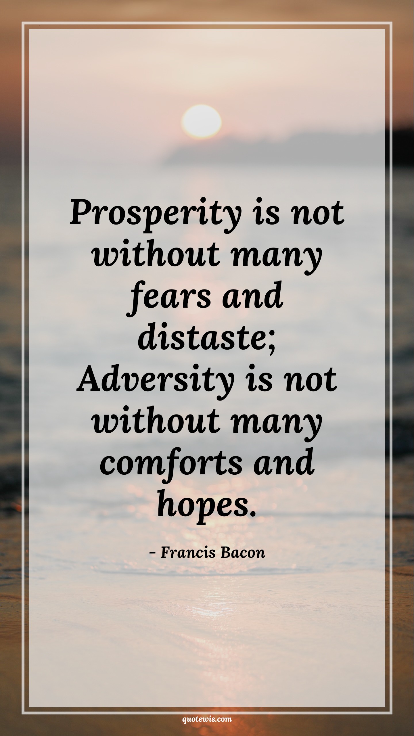 Prosperity is not without many fears and distaste; Adversity is not without many comforts and hopes. - Francis Bacon Quotes |  Fear Quotes,