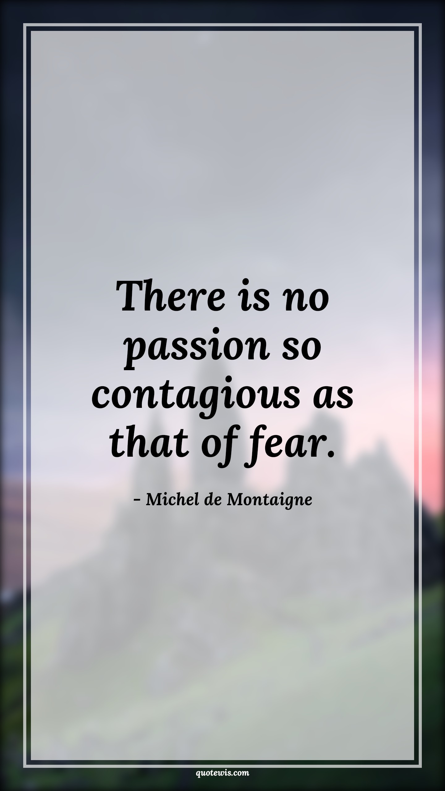 There is no passion so contagious as that of fear. - Michel de Montaigne Quotes |  Fear Quotes,