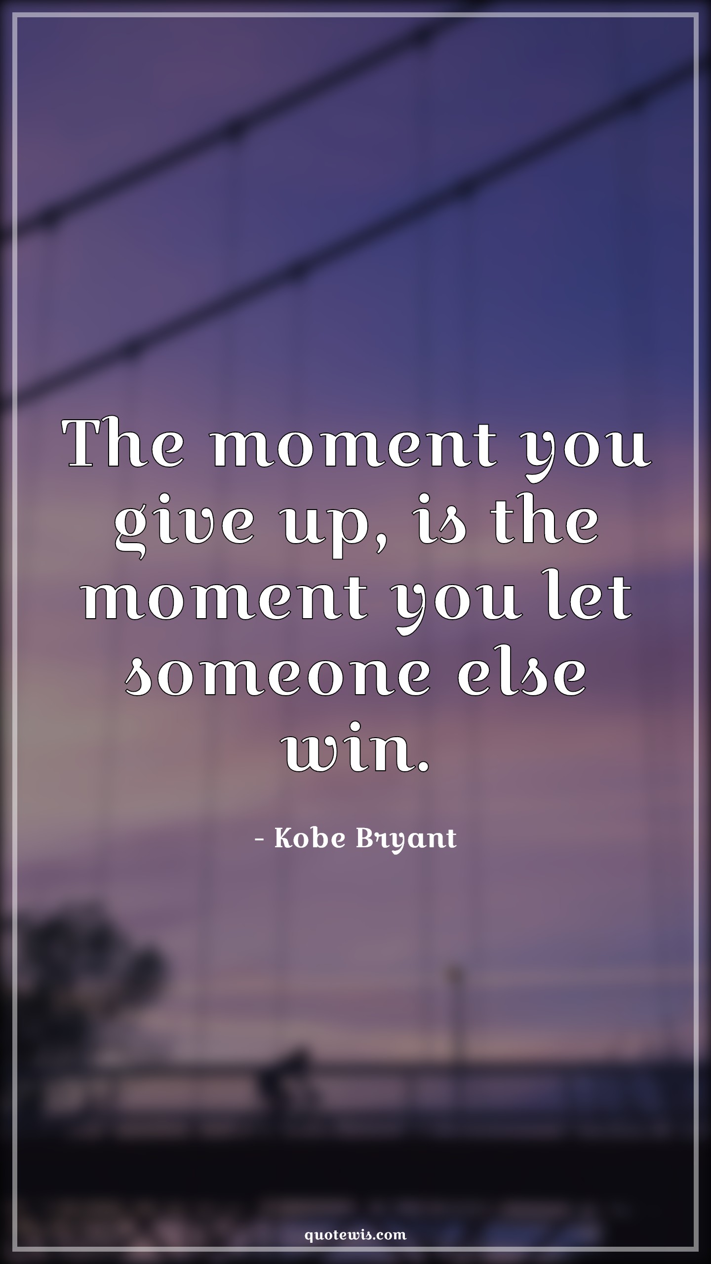 The moment you give up, is the moment you let someone else win ...