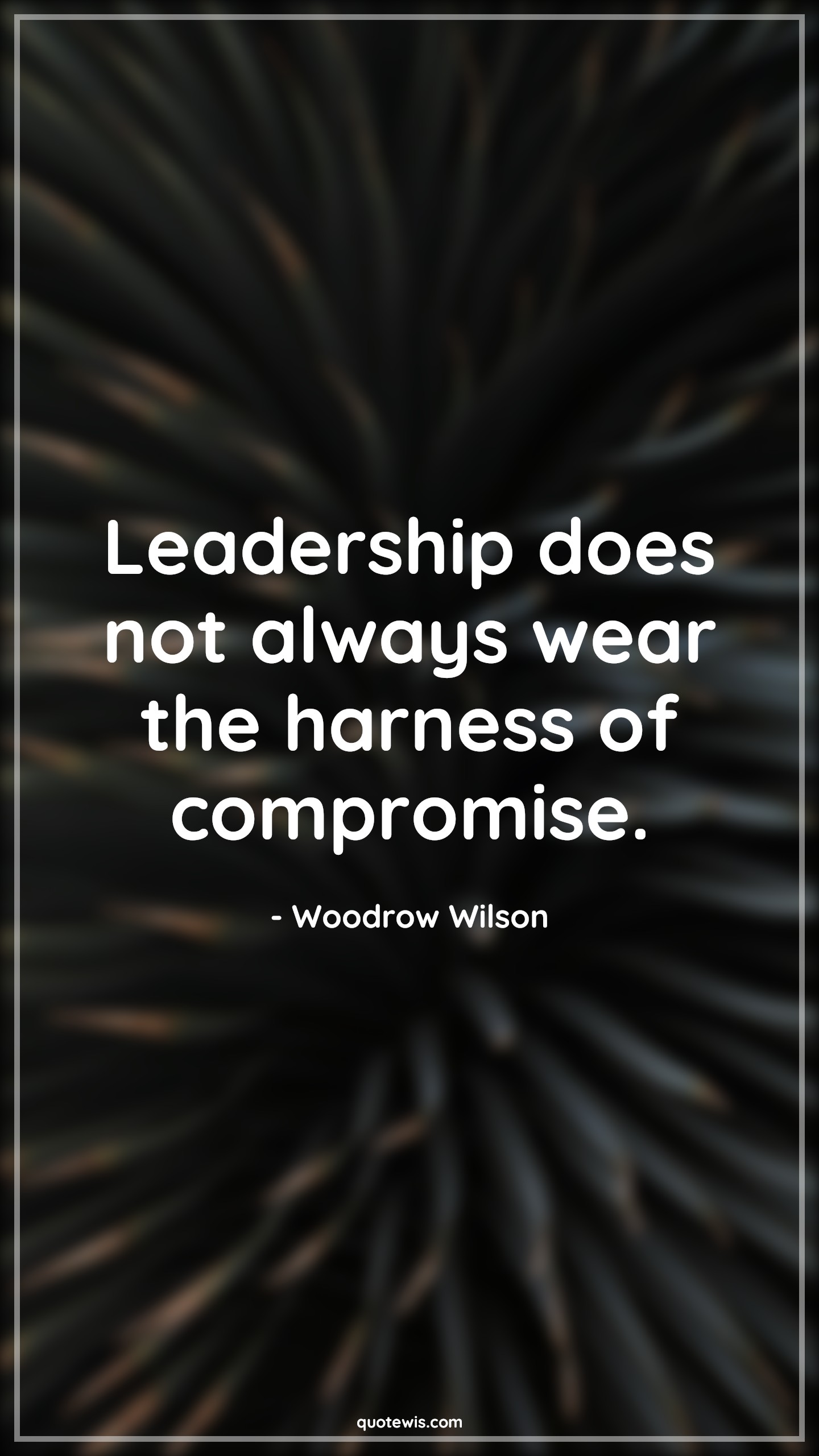 Leadership does not always wear the harness of compromise. - Woodrow Wilson Quotes | 